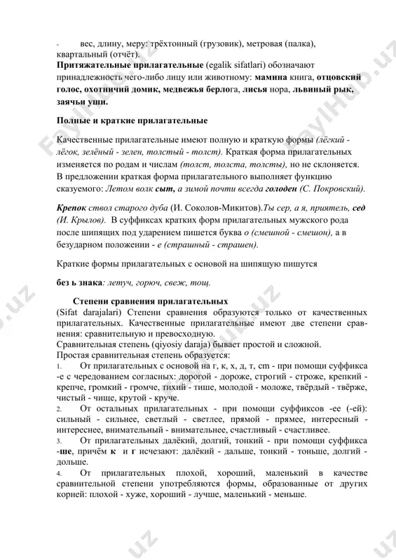 чего-либо лицу или животному: мамина книга, отцовский голос, охотничий домик, медвежья берлога, лисья нора, львиный рык, заячьи уши. полные и краткие прилагательные качественные прилагательные имеют полную и краткую формы (лёгкий - лёгок, зелёный - зелен, толстый - толст). краткая форма прилагательных изменяется по родам и числам (толст, толста, толсты), но не склоняется. в предложении краткая форма прилагательного выполняет функцию сказуемого: летом волк сыт, а зимой почти всегда голоден (с. покровский). крепок ствол старого дуба (и. соколов-микитов).ты сер, а я, приятель, сед (и. крылов). в суффиксах кратких форм прилагательных мужского рода после шипящих под ударением пишется буква о (смешной - смешон), а в безударном положении - е (страшный - страшен). краткие формы прилагательных с основой на шипящую пишутся без ь знака: летуч, горюч, свеж, тощ. степени сравнения прилагательных (sifat darajalari) степени сравнения образуются только от качественных прилагательных. качественные прилагательные имеют две степени сравнения: сравнительную и превосходную. сравнительная степень (qiyosiy daraja) бывает …
