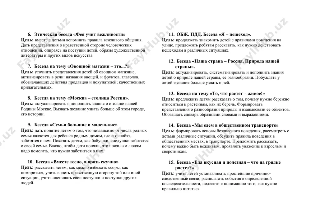 сопоставлять свои действия с предписаниями этикета. рассмотреть различные ситуации, пояснить, как в них нужно действовать. 5. обж. беседа «по дороге в детский сад» цель: формировать у детей представления о безопасном маршруте от дома до детского сада. развивать наблюдательность, внимание, связную речь, память, формировать умение запоминать последовательность событий, передавать словами информацию и впечатления. 6. этическая беседа «фея учит вежливости» цель: вместе с детьми вспомнить правила вежливого общения. дать представления о нравственной стороне человеческих отношений, опираясь на поступки детей, образы художественной литературы и других видов искусства. 7. беседа на тему «овощной магазин – это...?» цель: уточнить представления детей об овощном магазине, активизировать в речи: названия овощей, и фруктов, глаголов, обозначающих действия продавцов и покупателей; качественных прилагательных. 8. беседа на тему «москва – столица россии». цель: актуализировать и дополнить знания о столице нашей родины москве. вызвать желание узнать больше об этом городе, его истории. 9. беседа «семьи большие и маленькие» цель: дать понятие …