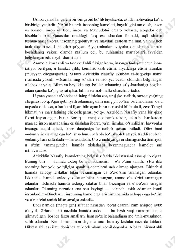 ukarram qilib yaratdik) va «laqad xalaqnal insana fi ahsani taqvim» (darhaqiqat, insonni chiroyli qomatda yaratdik) oyatlarini qo‘llab bo‘lmaydi. ammo shayx aziziddin nasafiyning «komil inson», «maqsadi aqso», «zubdat ul- haqoyiq» nomli va boshqa risolalarida komil inson masalasi bir muncha boshqacha yoritilgan. unda bu tushuncha insonning paydo bo‘lishi, taraqqiyoti, martabalar topishi bilan bog‘liq holda olib qaraladi. natijada biz aziziddin ta’riflarida aynan hayotiy odamga xos belgilar, axloqiy sifatlarni ham ko‘ramiz. yana shuni ham aytish kerakki, nasafiy islomdagi bir nechta ilmning insonga bo‘lgan qarashlari va munosabatini chog‘ishtiradi, insonni kayhoniy vujud sifatida ham, er maxluqoti sifatida ham tahqiq va tadqiq etadi. nasafiyda komil inson ruh tushunchasi bilan zich aloqada tekshiriladi. inson martabalari ruh martabalari sifatida olib qaraladi. shu uchun umumiy tushunchalardan konkret tushunchalarga o‘tib turish bor. buning sabablaridan yana biri aziziddin nasafiyning kamolotni uruj (ko‘tarilish) va nuzul (tushish) nazariyasi asosida tushunishidir. bu nazariya, o‘z navbatida, ulug‘ olam va kichik olam tushunchalari bilan bog‘lanib ketadi. chunki …