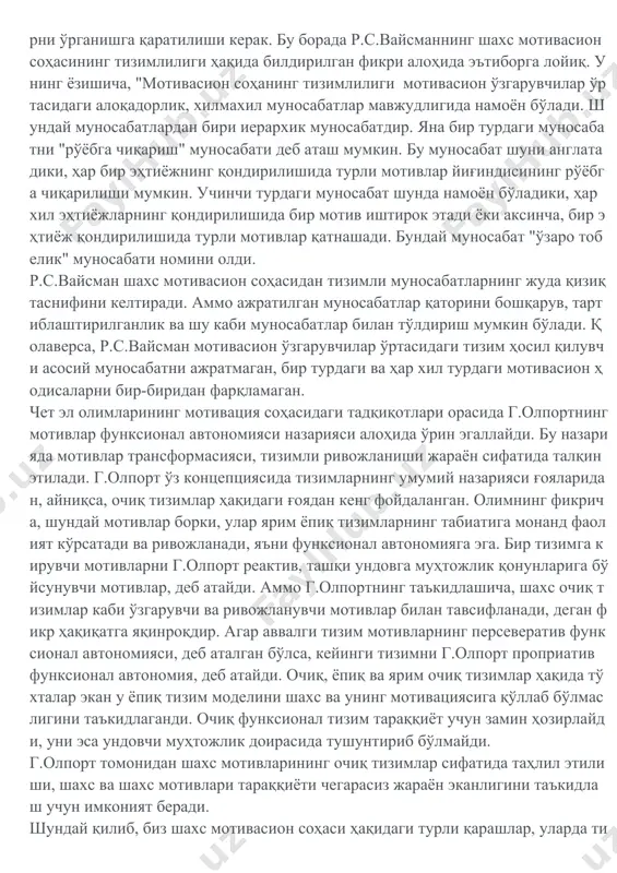 аоллик манбаи сифатида қаралади, улар мазмунли томонига эътибор бермай, аниқ механизмлар сифатида энергия, бошқарув ва хулқ-атворга тақсимлай дилар. иерархик, даражавий тузилиш бу тизимлилик хусусиятига эга бўлган ҳодисаларнинг бир жиҳатидир. шу туфайли шахс мотивасион соҳасининг иерархиясини самарали тадқиқ этиш учун уни мотивасион ҳодисаларнинг бошқа жиҳатлари билан алоқадорликда ўрганиш зарур бўлади. мотивасион ҳодисалар тизимлилигини тадқиқ этишда асосий эътибор эса бу ҳодисалар ўртасидаги тизимли муносабатларни ўрганишга қаратилиши керак. бу борада р.с.вайсманнинг шахс мотивасион соҳасининг тизимлилиги ҳақида билдирилган фикри алоҳида эътиборга лойиқ. унинг ёзишича, "мотивасион соҳанинг тизимлилиги мотивасион ўзгарувчилар ўртасидаги алоқадорлик, хилмахил муносабатлар мавжудлигида намоён бўлади. шундай муносабатлардан бири иерархик муносабатдир. яна бир турдаги муносабатни "рўёбга чиқариш" муносабати деб аташ мумкин. бу муносабат шуни англатадики, ҳар бир эҳтиёжнинг қондирилишида турли мотивлар йиғиндисининг рўёбга чиқарилиши мумкин. учинчи турдаги муносабат шунда намоён бўладики, ҳар хил эҳтиёжларнинг қондирилишида бир мотив иштирок этади ёки аксинча, бир эҳтиёж қондирилишида турли мотивлар қатнашади. бундай муносабат "ўзаро тобелик" муносабати номини олди. …