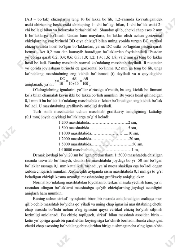 m). bo`lish nuqtalari orqali dastlabki chiziqqa parallel qilib to`g`ri chiziqlar o`tkaziladi. keyin masshtabning chetki chap asosining ustki (cd – bo`lak) va ostki (ab – bo`lak) chiziqlarini teng 10 bo`lakka bo`lib, 1.2–rasmda ko`rsatilganidek ustki chiziqning bosh, ostki chiziqning 1– chi bo`lagi bilan, 1–chi bo`lak ostki 2– chi bo`lagi bilan va hokazolar birlashtiriladi. shunday qilib, chetki chap asos 2 mm li bo`laklarga bo`linadi. undan ham maydaroq bo`laklar olish uchun gorizontal chiziqlarning eng birinchi bd qiya chizig’i bilan uning yonida turgan bc vertikal chiziq orasida hosil bo`lgan bo`laklardan, ya`ni: dc ustki bo`lagidan pastga qarab ketma – ket 0,2 mm dan kamayib boradigan bo`laklardan foydalaniladi. pastdan yo`qoriga qarab 0,2; 0,4; 0,6; 0,8; 1,0; 1,2; 1,4; 1,6; 1,8; va 2 mm ga teng bo`laklar hosil bo`ladi. bunday masshtab normal ko`ndalang masshtab deyiladi. b nuqtadan yo`qorida joylashgan birinchi dc gorizontal bo`linma 0,2 mm ga teng bo`lib, unga ko`ndalang masshtabning eng kichik bo`linmasi (t) deyiladi va u …