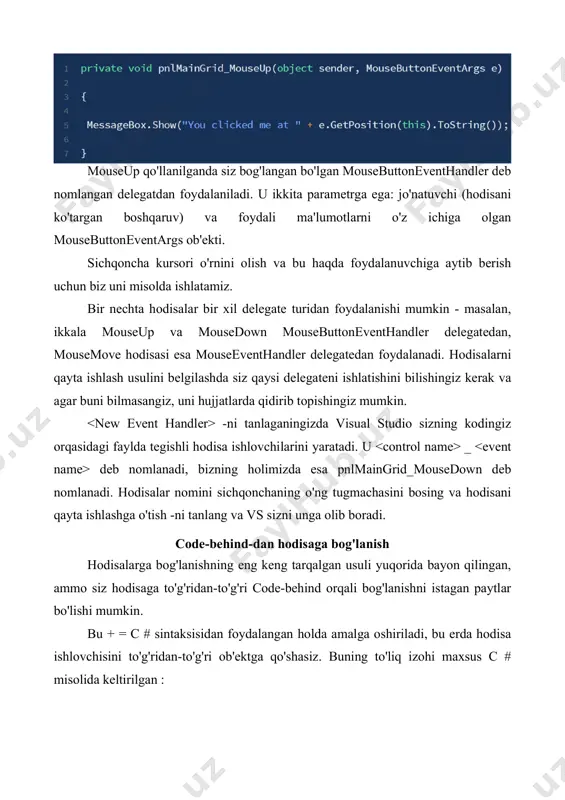 unga olib boradi. code-behind-dan hodisaga bog'lanish hodisalarga bog'lanishning eng keng tarqalgan usuli yuqorida bayon qilingan, ammo siz hodisaga to'g'ridan-to'g'ri code-behind orqali bog'lanishni istagan paytlar bo'lishi mumkin. bu + = c # sintaksisidan foydalangan holda amalga oshiriladi, bu erda hodisa ishlovchisini to'g'ridan-to'g'ri ob'ektga qo'shasiz. buning to'liq izohi maxsus c # misolida keltirilgan : yana bir marta qaysi delegatdan foydalanilishini bilishingiz kerak va bu borada visual studio sizga yana bir bor yordam berishi mumkin. pnlmaingrid.mousedown + = visual studio o'z yordamini taklif qiladi: amalga oshirishga tayyor bo'lgan amaldagi usul ostida visual studio siz uchun to'g'ri hodisa ishlovchisini yaratishi uchun [tab] tugmachasini ikki marta bosing. wpf oynasi wpf dasturini yaratishda birinchi bo'lib window klassi uchraydi. u oynaning ildizi bo'lib xizmat qiladi va sizga standart chegara, sarlavha satrini va tugmalarni kattalashtirish, kichraytirish va yopish bilan ta'minlaydi. wpf oynasi - bu elementi ildiz bo'lgan xaml (.xaml) faylining va codebehind (.cs) faylining kombinatsiyasi. agar siz visual …