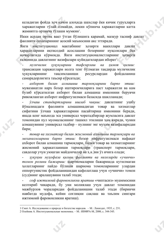 шоотлар ва ижтимоий муассасаларни барпо этиш ва сақлаб туриш, чунки улардан келадиган фойда ҳеч қачон алоҳида шахслар ёки кичик гуруҳларга харажатларни тўлай олмайди, лекин кўпинча харажатларни катта жамиятга ортиқча тўлаши мумкин[footnoteref:1]. [1: смит а. исследование о природе и богатстве народов. – м.: лекиздат, 1935, с. 231. ] икки асрдан ортиқ вақт ўтган бўлишига қарамай, мазкур тасниф давлат фаолияти соҳаларининг асосий маъносини акс эттиради. янги институционал мактабнинг ҳозирги вакиллари давлат ҳаракатларини иқтисодий асослашни бозорнинг нуқсонлари ёки ночорлигида кўрмоқда. янги институционалистларнинг ҳозирги талқинида давлатнинг вазифалари қуйидагилардан иборат[footnoteref:2]: [2: олейник а. институциональная экономика. – м.: инфра-м, 2000, с. 344-345. ] · мулкчилик ҳуқуқларини тафсирлаш ва ҳимоя қилиш: трансакция харажатлари нолга тенг бўлмаган тақдирда мулкчилик ҳуқуқларининг тақсимланиши ресурслардан фойдаланиш самарадорлигига таъсир кўрсатади; · ахборот билан алмашиш тармоқларини барпо этиш: мувазанатли нарх бозор иштирокчиларига паст харажатли ва кам бузиб кўрсатилган ахборот билан алмашиш имконини берувчи ривожланган ахборот инфратузилмаси базасида шаклланади; · ўлчаш стандартларини ишлаб чиқиш: …