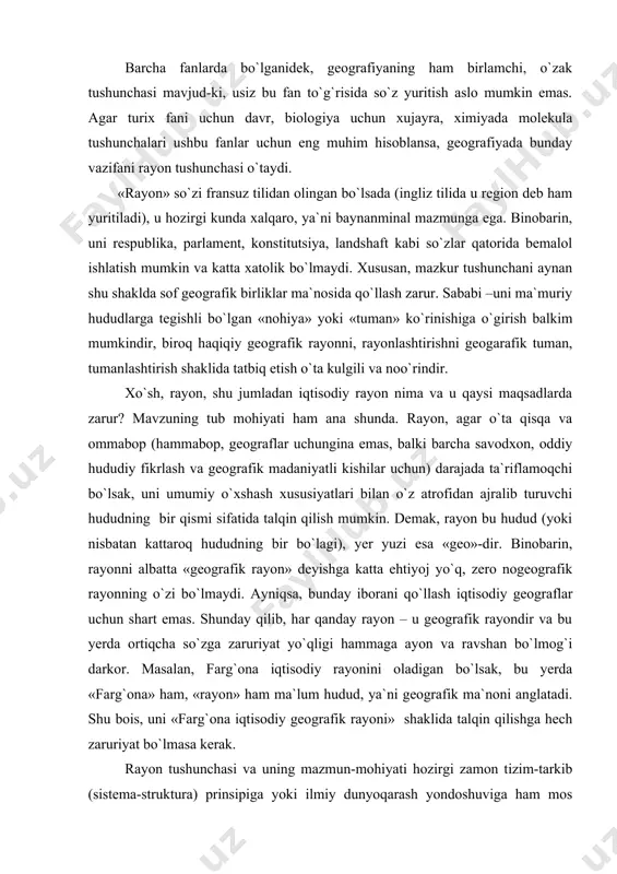 yo`qligi hammaga ayon va ravshan bo`lmog`i darkor. masalan, farg`ona iqtisodiy rayonini oladigan bo`lsak, bu yerda «farg`ona» ham, «rayon» ham ma`lum hudud, ya`ni geografik ma`noni anglatadi. shu bois, uni «farg`ona iqtisodiy geografik rayoni» shaklida talqin qilishga hech zaruriyat bo`lmasa kerak. rayon tushunchasi va uning mazmun-mohiyati hozirgi zamon tizim-tarkib (sistema-struktura) prinsipiga yoki ilmiy dunyoqarash yondoshuviga ham mos keladi. chunki, rayon o`z navbatida rayonchalardan, ular esa yana nisbatan kichikroq hududiy birliklardan tashkil topadi (xuddi «matryoshka» o`yinchog`idek). ko`rinib turibdiki, rayon bu ko`p bosqichli, pog`onasimon tushunchadir. xuddi shunday, ma`lum bir hududiy sitema o`z tarkibiga ega, bu ham esa o`zidan keyingi pog`onaga nisbatan sistemadir. boshqacha qilib aytganda, har qanday hududiy birlik, agar u ochiq sistema shaklida ko`rilsa, o`zidan kattaroq hududga nisbatan tarkib (sistemacha, kichikroq sistema) va ayni paytda o`zining ichki tuzilishi nuqtai nazardan yaxlit sistemadir. yuqorida keltirilgan misol-farg`ona iqtisodiy rayoni mustaqil o`zbekiston respublikasi milliy iqtisodiyoti tizimida tarkibiy birlikdir. shu bilan birga, u alohida farg`ona, andijon, namangan …