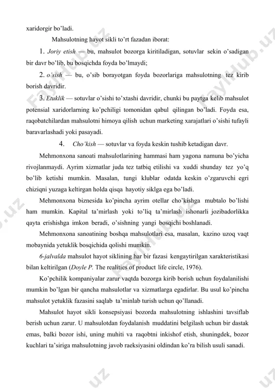 usul ko’pincha mahsulot yetuklik fazasini saqlab ta’minlab turish uchun qo’llanadi. mahsulot hayot sikli konsepsiyasi bozorda mahsulotning ishlashini tavsiflab berish uchun zarur. u mahsulotdan foydalanish muddatini belgilash uchun bir dastak emas, balki bozor ishi, uning muhiti va raqobtni inkishof etish, shuningdek, bozor kuchlari ta’siriga mahsulotning javob raeksiyasini oldindan ko’ra bilish usuli sanadi. 13.1-jadval mahsulot hayot sikli fazalari xarakterikasi xarakteris- tika xayotiy sikl fazalari joriy etish o’sish etuklik cho’kish sotuv past tez o’sish sekin o’sish pasayish foyda salmoq- yuqori pasaytiril-gan past yoki limas darajalar nolinchi naqd pul salbiy mo’’tadil yuqori past oqimi mijozlar novatorlar ommaviy ommaviy orqada bozor bozor qolayotgan marketing kengaygan bozorga bozorda ulush mahsuldorlik strategiyasi bozor kirib borish himoyasi markazi marketing yuqori keskin qisqarib past xarajatlari pasaytirilga borayotgan n marketing mahsulot markani tovarlar tanlanma aksenti to’g’risida afzal bilish muayyan xabardorlik xilma- xilligiga sadoqat distribusiya markazlash intensiv keskin tanlanma narx yuqori past eng past oqilona mahsulot asosiy yaxshilan- differen- rasionallashti gan …