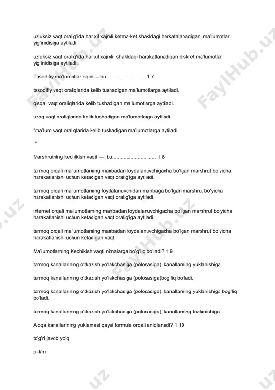 chasiga (polosasiga), kanallarning yuklanishiga bog‘liq bo‘ladi. tarmoq kanallarining o‘tkazish yo‘lakchasiga (polosasiga), kanallarning tezlanishiga aloqa kanallarining yuklamasi qaysi formula orqali aniqlanadi? 1 10 to'g'ri javob yo'q p=l/m p=m*l p=l*m kanalga kiruvchi oqim intensivligi qanday o’lchov birligida o’lchanadi? 1 1 paket/sekund. paket/minut paket/soat "to’g’ri javob yo’q " kanal bo’yicha xizmat ko’rsatish intensivligi qanday o’lchov birligida o’lchanadi? 1 2 paket/sekund. paket/minut paket/soat to’g’ri javob yo’q o‘tkazuvchanlik – bu............................... 1 3 aloqa kanallarida ma’lumotlarni yuqori tezliklarda uzatilishiga aytiladi aloqa kanallarida ma’lumotlarni past tezliklarda uzatilishiga aytiladi aloqa kanallarida ma’lumotlarni bir xil tezliklarda uzatilishiga aytiladi a va b o‘tkazuvchanlik .................... 1 4 ma’lumotlarni uzatish samaradorligini aniqlaydi qabul qilish samaradorligini yetqazish samaradorligini to’g’ri javob yo’q kanal o’tkazuvchanligi qanday o’lchov birligida o’lchanadi? 1 5 paket/sekund paket/minut paket/soat to’g’ri javob yo’q o‘tkazuvchanlik .............. tushuncha orqali xarakterlanadi. 1 6 3 ta 4 ta 5 ta 6ta o‘rtacha o‘tkazuvchanlik – bu ........... 1 7 uzatilgan ma’lumotlar hajmini ma’lumotlarni uzatish uchun ketgan …