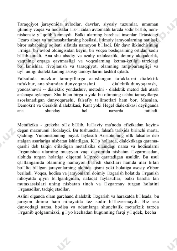 uru yoki qabilalar, davlat, millat va xalqlar, oqim va ynalishlar, oya va mafkuralarning xilma-xil shakllarini krish, ularning bir-biri bilan uzviy aloqadorlikda namoyon blishini kuzatish mumkin. taraqqiyot jarayonida avlodlar, davrlar, siyosiy tuzumlar, umuman ijtimoiy voqea va hodisalar z-zidan avtomatik tarzda sodir blib, nom-nishonsiz yqolib ketmaydi. balki ularning barchasi insonlar rtasidagi zaro aloqa va munosabatlarning hosilasi, ijtimoiy jarayonlarning natijasi, biror sababning oqibati sifatida namoyon bladi. bir davr ikkinchisining rniga, bir avlod oldingisidan keyin, bir voqea boshqasining ortidan sodir blib turadi. ana shu abadiy va azaliy uzluksizlik, doimiy aloqadorlik, vaqtning orqaga qaytmasligi va voqealarning ketma-ketligi tarzidagi bolanishlar, rivojlanish va taraqqiyot, olamning rang-barangligi va uyunligi dialektikaning asosiy tamoyillarini tashkil qiladi. falsafada mazkur tamoyillarga asoslangan tafakkurni dialektik tafakkur, ana shunday dunyoqarashni dialektik dunyoqarash, yondashuvni -- diaiektik yondashuv, metodni - dialektik metod deb atash an'anaga aylangan. shu bilan birga u yoki bu olimning ushbu tamoyillarga asoslanadigan dunyoqarashi, falsafiy ta'limotlari ham bor. masalan, demokrit va geraklit dialektikasi, …