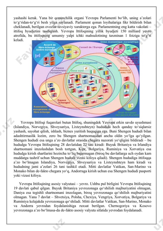 ga ega. buni shengen hududi bilan adashtirmaslik lozim, zero bu shengen shartnomasidan ancha oldin yo‘lga qo‘yilgan. shengen hududi esa unga a’zo davlatlar orasida chegara nazorati yo‘qligini bildiradi – bu hududga yevropa ittifoqining 28 davlatidan 22 tasi kiradi: buyuk britaniya va irlandiya shartnomani imzolashdan bosh tortgan, kipr, bolgariya, ruminiya va xorvatiya esa hududga kirish shartlarini hozircha to‘liq bajarmagan (biroq bu davlatlarga uch oydan kam muddatga tashrif uchun shengen hududi vizasi kifoya qiladi). shengen hududiga ittifoqqa a’zo bo‘lmagan islandiya, norvegiya, shveysariya va lixteynshteyn ham kiradi va hududning jami a’zolari 26 tani tashkil etadi. mitti davlatlar vatikan, san-marino va monako bilan de-fakto chegara yo‘q, andorraga kirish uchun esa shengen hududi pasporti yoki vizasi kifoya. yevropa ittifoqining asosiy valyutasi – yevro. ushbu pul birligini yevropa ittifoqining 19 davlati qabul qilgan. buyuk britaniya yevrozonaga qo‘shilish majburiyatini olmagan, daniya esa tegishli shartnomani imzolagan, biroq yevrozonaga qo‘shilish majburiyatini olmagan. yana 7 davlat – shvetsiya, polsha, chexiya, vengriya, …