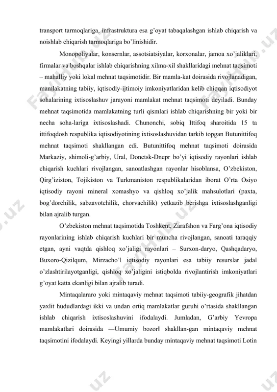 lashuvini ifodalaydi. jumladan, g’arbiy yevropa mamlakatlari doirasida ―umumiy bozor‖ shakllan-gan mintaqaviy mehnat taqsimotini ifodalaydi. keyingi yillarda bunday mintaqaviy mehnat taqsimoti lotin amerikasi, janubi-sharqiy, janubiy va janubi-g’arbiy osiyo, shimoli-g’arbiy, markaziy, sharqiy afrika, shimoliy amerikada shakllanmoqda. yaqin istiqbolda o’zbekiston, qirg’iziston, qozog’iston, tojikiston va turkmanistondan iborat markaziy osiyo mintaqaviy mehnat taqsimotiga asoslangan iqtisodiy birlashmaning shakllanishi bu mintaqadagi murakkab tabiiy, ijtimoiy-iqtisodiy va ekologik muammolar yechimlarini ishlab chiqish va hal qilish negizida ishlab chiqarish kuchlarini yanada rivojlantirish imkonini beradi. xalqaro mehnat taqsimoti (geografik) – xalqaro ixtisoslashuv va xalqaro ishlab chiqarish kooperatsiyasi xalqaro mehnat taqsimotining mazmun mohiyatini, shakllarini amalga oshirishni belgilovchi mezonlardir. jahon xo’jaligini rivojlantirish uchun, birinchi navbatda, ishlab chiqarishda mehnat unumdorligini oshirish, ishlab chiqarishda samaradorlikni ko’tarish, shuningdek, ishlab chiqarishda xarajatlarni kamaytirishga intilish zarur. xalqaro mehnat taqsimotining rivojlanishi jarayonida asosiy narsa, bu shu jarayonning har bir ishtirokchisi o’zining xmtdagi ishtirokidan iqtisodiy foyda qidirishi va topishidir. har qanday davlatning xalqaro almashuv jarayonida xalqaro mehnat taqsimotining ustunliklarini amalga …