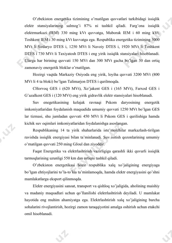 xalq xo’jaligining barcha sohalarini rivojlantirish, hozirgi zamon taraqqiyotini amalga oshirish uchun etakchi omil hisoblanadi. elektrlashtirishning o’zbekistondagi rivoji sobiq sovet ittifoqi energetikasining rivojlanish tarixi bilan bog’liq. 1913 yili rossiyadagi elektr stansiyalarining umumiy quvvati 1,1 mln. kvt ni va elektr energiyasini ishlab chiqarish esa 2 mlrd. kvt/soat ni tashkil qilgan. o’zbekistonda energetika jadal sur’atlar bilan rivojlandi. chirchiq daryosida gidravlik elektr stansiyalarining qudratli tizmasi yaratildi. 1950-1980 yillarda yirik issiqlik elektr stansiyalari barpo etildi. o’zbekiston energetikasining umumiy quvvati 12,4 mln. kvt ga etkazildi. hozirgi paytda qurilayotgan talimarjon dtes ining quvvati 3200 mvt ni tashkil etadi. o’zbekiston energetikasi respublika xalq xo’jaligining elektr energiyaga bo’lgan ehtiyojlarini to’la qondirish imkoniyatiga ega. 2.rivojlangan mamlakatlar elektr energiyasining tarixi. insoniyat hayoti davomida tabiat tomonidan minglab yillarda to’plangan energiyadan foydalanib kelinmoqda. bunda ushbu energiyadan foydalanish usullari, undan maksimal samaradorlik olish maqsadida doimo takomillashib kelmoqda. energetika insoniyat hayotida doimo muhim rol o’ynaydi. inson faoliyatining barcha turlari energiya sarfi bilan chambarchas bog’liqdir. masalan, …