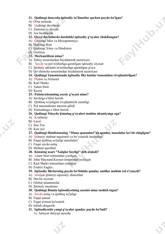 on d) gretsiya 23. merkantilizm nima? a) tabiiy resurslardan foydalanish nazariyasi b) savdo va pul to'plashga qaratilgan iqtisodiy siyosat c) ijtimoiy adolatni ta'minlashga qaratilgan g'oya d) qoʽshimcha resurslardan foydalanish nazariyasi 24. qadimgi yunonistonda iqtisodiy fikr kimlar tomonidan rivojlantirilgan? a) platon va aristotel b) karl marks c) adam smit d) keyns 25. fiziokratizmning asosiy g'oyasi nima? a) savdoga e'tibor berish b) qishloq xo'jaligini rivojlantirish zarurligi c) pul muomalasini nazorat qilish d) xizmatlarga e’tibor berish 26. qadimgi xitoyda kimning g‘oyalari muhim ahamiyatga ega? a) konfutsiy b) laozi c) sun tzu d) ken sizi 27. qadimgi hindistonning "manu qonunlari"da qanday masalalar ko'rib chiqilgan? a) ijtimoiy mehnat taqsimoti va bo‘ysunish institutlari b) faqat qishloq xo'jaligi masalalari c) faqat savdo-sotiq d) mehnat qurollari 28. kimning asari "xalqlar boyligi" deb ataladi? a) adam smit tomonidan yozilgan b) john maynard keynes tomonidan yozilgan c) karl marks tomonidan yozilgan d) fridrix engles 29. iqtisodiy fikrlarning paydo bo'lishida qanday …