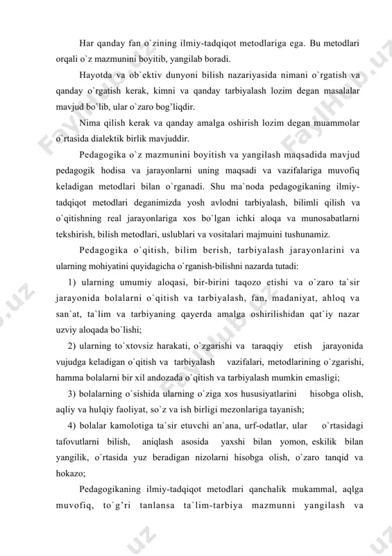 va tarbiyalash mumkin emasligi; 3) bolalarning o`sishida ularning o`ziga xos hususiyatlarini hisobga olish, aqliy va hulqiy faoliyat, so`z va ish birligi mezonlariga tayanish; 4) bolalar kamolotiga ta`sir etuvchi an`ana, urf-odatlar, ular o`rtasidagi tafovutlarni bilish, aniqlash asosida yaxshi bilan yomon, eskilik bilan yangilik, o`rtasida yuz beradigan nizolarni hisobga olish, o`zaro tanqid va hokazo; pedagogikaning ilmiy-tadqiqot metodlari qanchalik mukammal, aqlga muvofiq, to`g’ri tanlansa ta`lim-tarbiya mazmunni yangilash va takomillashtirish shu darajada yaxshilanadi, pedagogika fani ham boyib boradi. hozirgacha mavjud va ishlab chiqilgan quyidagi ilmiy tadqiqot metodlariga tayanib fikr yuritsa bo`ladi: 1) kuzatish metodi; 2) suhbat metodi; 3) bolalar ijodini o`rganish metodi; 4) test, so`rovnomalar metodi; 5) maktab hujjatlarini tahlil qilish metodi; 6) eksperiment-tajriba sinov metodi; 7) statistika ma`lumotlarini tahlil qilish metodi; 8) matematika-kibernetika metodi; kuzatish metodi pedagogikaning kuzatish metodi ta`lim-tarbiya jarayonlarining amaldagi holati bilan tanishtiradi, ularning oqibat natijalarini bilishga yordam beradi va shu asnoda yaratilgan yangi kashfiyotlar uchun dalillar, omillar yig’ish imkonini tug’diradi. …