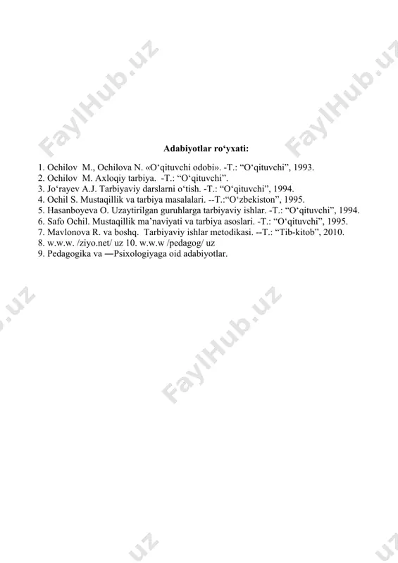 ma’naviyati va tarbiya asoslari. -t.: “o‘qituvchi”, 1995. 7. mavlonova r. va boshq. tarbiyaviy ishlar metodikasi. --t.: “tib-kitob”, 2010. 8. w.w.w. /ziyo.net/ uz 10. w.w.w /pedagog/ uz 9. pedagogika va ―psixologiyaga oid adabiyotlar.