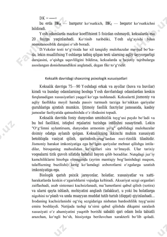 a, fizika, biologiya, psixologiya va boshqa sohalarning vakillari o‘rtasida keksayishning birinchi bosqichida (61—66 yoshlarda) bir oz farq mavjud bo‘lsa-da, uning ikkinchi bosqichida (67-72 yoshlarda) o‘sha tafovut ham yo‘qolib borishini ta’kidlavdi. l.i.zaxarova esa keksayish davridagi erkak va ayollarning oliy nerv faoliyatini tekshirib, ularda ranglarni ko‘rish maydonining chegarasi uchun quyidagilar muhim rol o‘ynashini uqtiradi: 1) ko‘rish yo‘llari analizatori chekka qismlarining holati; 2) markaziy nerv sistemasining umumiy faolligi; 3) insonning yoshi; 4) ko‘rish analizatorining faoliyat ko‘rsatish sharoiti; 5) insonning jinsi. amerikalik psixolog d.veksler keksayishda aqlni o‘lchash uchun 1939 yilda maxsus test ishlab chiqqan va "katta kishilar aqlini o‘lchash va baholash" nomli kitobida test o‘tkazish usuliyatini batafsil bayon qilgan. d.veksler tavsiya qilgan formulaga binoan har qanday yoshdagi shaxsning akdiy kamolot darajasini mazkur yoshga munosib tarzda ishlab chiqsa bo‘ladi. buning uchun muallif aql koeffitsienti atamasidan foydalanadi: ak= ─×100 d.veksler shkalasi bo‘yicha av — shaxsning aqliy ko‘rsatkichini, kv (keksayish darajasi) esa kalendar yoshini anglatib keladi. "veksler …