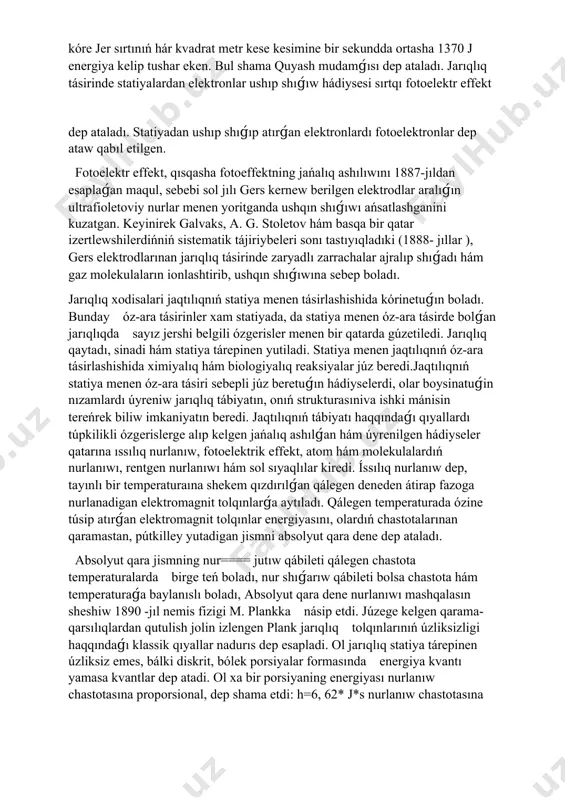menen baylanısıwdı joǵatsa-yu, lekin yoritilayotgan statiyanıń ishinde “erkin elektronlar ” retinde qalsa (bólekan ajırasıw ) hám sol menen barlıq statiyanıń elektr ótkezgishligin asıra borsa, ol waqıtta bunday fotoeffekt ishki fotoeffekt dep ataladı. ishki fotoeffektni 1873-jılda amerikalıq fizikalıq ol. smitt kashf etken hám yarım ótkezgishlerde, geyde dielektriklarda da kuzatgan. sırtqı fotoeffektni 1887- jılda gers kashf etken hám 1888-jılda a. g. stoletov tárepinen tolıq tekserilgen. sırtqı fotoeffekt, tiykarınan, metallarda gúzetiledi. sırtqı fotoeffekt xodisasini hár tárepleme úyreniw onıń tómendegi za’ru’rli nızamların ashıwǵa alıp keledi: 1. metalldı ózgermeytuǵın tolqın uzınlıqdaǵı jarıqlıq menen kórsetilgende waqıt birligi ishinde jarıqlıq urib shıǵaradıǵan elektronlardıń maksimal sanı (yaǵnıy, to'yinish fototoki) jarıqlıq aǵımına tuwrı proporsional bolıp tabıladı 2. túsip atırǵan jarıqlıq chastotası artpaqtası menen fotoelektronlarning tezligi orta baradı, biraq bul jaqtılıqnıń intensivligine baylanıslı bolmaydı. 3. fotoeffekt jaqtılıqnıń intensivligine baylanıslı bolmaǵan túrde berilgen metal ushın fotoeffektning “qızıl shegarası ” dep ataladıǵan anıq minimal chastotada baslanadı.sırtqı fotoeffekt sırtqı fotoeffekt nızamlarınıń jaqtılıqnıń kvant …