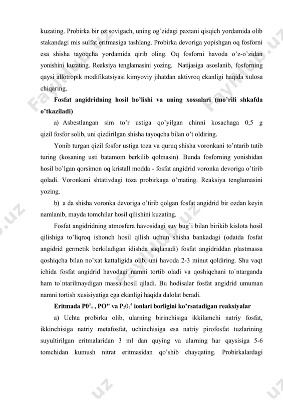 ib oling. oq fosforni havoda o’z-o’zidan yonishini kuzating. reaksiya tenglamasini yozing. natijasiga asoslanib, fosforning qaysi allotropik modifikatsiyasi kimyoviy jihatdan aktivroq ekanligi haqida xulosa chiqaring. fosfat angidridning hosil bo’lishi va uning xossalari (mo’rili shkafda o’tkaziladi) a) asbestlangan sim to’r ustiga qo’yilgan chinni kosachaga 0,5 g qizil fosfor solib, uni qizdirilgan shisha tayoqcha bilan o’t oldiring. yonib turgan qizil fosfor ustiga toza va quruq shisha voronkani to’ntarib tutib turing (kosaning usti batamom berkilib qolmasin). bunda fosforning yonishidan hosil bo’lgan qorsimon oq kristall modda - fosfat angidrid voronka devoriga o’tirib qoladi. voronkani shtativdagi toza probirkaga o’rnating. reaksiya tenglamasini yozing. b) a da shisha voronka devoriga o’tirib qolgan fosfat angidrid bir ozdan keyin namlanib, mayda tomchilar hosil qilishini kuzating. fosfat angidridning atmosfera havosidagi suv bug`i bilan birikib kislota hosil qilishiga to’liqroq ishonch hosil qilish uchun shisha bankadagi (odatda fosfat angidrid germetik berkiladigan idishda saqlanadi) fosfat angidriddan plastmassa qoshiqcha bilan no’xat kattaligida olib, uni havoda …
