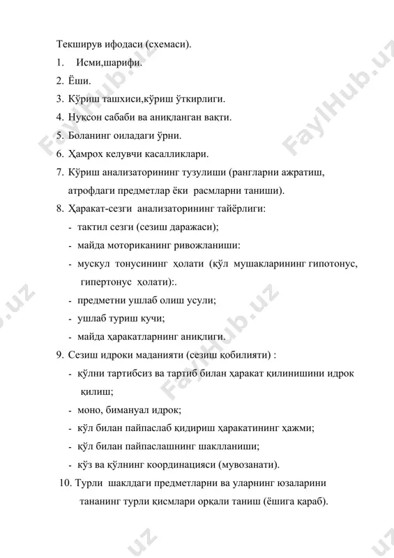 и фарқлаш; - икки предметнинг боғлиқлигини аниқлаш (атроф муҳитни аниқлашда фойдаланиладиган боғловчилар ёрдамида). 15. вақт ҳақида тасаввурлар: - сутка (кун) қисмлари; - ҳафта кунлари; - йил фасллари; 16. психик жараёнлар: - диққат; - хотира; - нутқнинг тузилиши: - талаффуз, ифодали ўқиш, темп, овоз, нафас олиш. - предметнинг тааллуқлигини аниқлаш; - боғланишли нутқ; - матнни идрок этиш; - артикуляция моторикаси; - мимика моторикасини текшириш;(кўз, бурун, пешона мускулларининг ҳаракати) - логопедик ҳулоса; - нутқда имо-ишоранинг тавсифи (бош, елка ва қўл билан) 17. предмет тасаввурлари (таниш, номлаш, қисмларни умумлаштириш, гуруҳлаштириш): - кийим ва оёқ кийим; - мебель; - идиш-товоқ; - сабзавотлар; - мевалар; - ўсимлик, гуллар, дарахтлар; - ҳайвонлар (уй ва ёввойи); - қушлар; - транспорт. 18. ёш имкониятига қараб тасвирий фаолиятини белгилаш: - сенсор эталонлар: ранг, шакл, ҳажм; - расм чизиш малакаси: мустақил, андоза (шаблон) билан; - қоғоз қирқимларини ёпиштириш малакаси (тайёр шаклларни мустақил ёки катталар ёрдамида елимлаш); - лойдан ёки пластилиндан …
