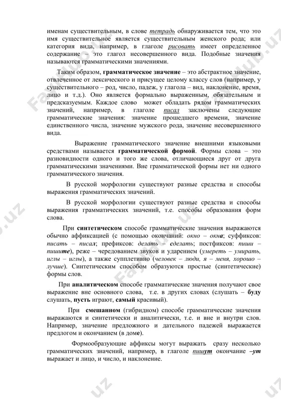 тегория рода, категория числа, категория падежа и т.д.) в каждом конкретном слове имеет определенное содержание. так, например, категория рода, свойственная именам существительным, в слове тетрадь обнаруживается тем, что это имя существительное является существительным женского рода; или категория вида, например, в глаголе рисовать имеет определенное содержание – это глагол несовершенного вида. подобные значения называются грамматическими значениями. таким образом, грамматическое значение – это абстрактное значение, отвлеченное от лексического и присущее целому классу слов (например, у существительного – род, число, падеж, у глагола – вид, наклонение, время, лицо и т.д.). оно является формально выраженным, обязательным и предсказуемым. каждое слово может обладать рядом грамматических значений, например, в глаголе писал заключены следующие грамматические значения: значение прошедшего времени, значение единственного числа, значение мужского рода, значение несовершенного вида. выражение грамматического значение внешними языковыми средствами называется грамматической формой. формы слова – это разновидности одного и того же слова, отличающиеся друг от друга грамматическими значениями. вне грамматической формы нет …