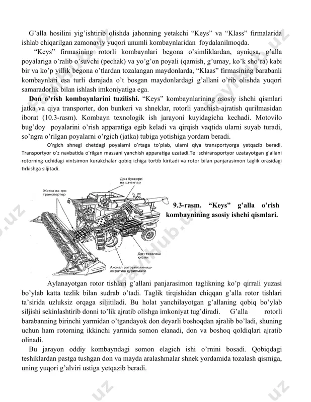 . shtiftli baraban o’rnatilgan yanchish apparati aylanuvchan barabanga shaxmat tartibida joylashtirilgan shtiftlar va qo’zg’almas panjarasimon taglikdan tashkil topgan. savagichli baraban o’rnatilgan yanchish apparati baraban sirti bo’ylab, uning o’kiga parallel kertikli savagichlar o’rnatilgan. g’alla hosilini yig’ishtirib olishda jahonning yetakchi “keys” va “klass” firmalarida ishlab chiqarilgan zamonaviy yuqori unumli kombaynlaridan foydalanilmoqda. “keys” firmasining rotorli kombaynlari begona o’simliklardan, ayniqsa, g’alla poyalariga o’ralib o’suvchi (pechak) va yo’g’on poyali (qamish, g’umay, ko’k sho’ra) kabi bir va ko’p yillik begona o’tlardan tozalangan maydonlarda, “klaas” firmasining barabanli kombaynlari esa turli darajada o’t bosgan maydonlardagi g’allani o’rib olishda yuqori samaradorlik bilan ishlash imkoniyatiga ega. don o’rish kombaynlarini tuzilishi. “keys” kombayn​larining asosiy ishchi qismlari jatka va qiya transporter, don bunkeri va shneklar, rotorli yanchish-ajratish qurilmasidan iborat (10.3-rasm). kombayn texnologik ish jarayoni kuyidagicha kechadi. motovilo bug’doy poyalarini o’rish apparatiga egib keladi va qirqish vaqtida ularni suyab turadi, so’ngra o’rilgan poyalarni o’rgich (jatka) tubiga yotishiga yordam beradi. o’rgich shnegi chetdagi poyalarni …