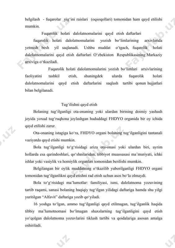 osuvchi hujjatlar, nikoh haqida guvohnoma yoxud otalikni belgilash haqida tegishli shakldagi ariza taqdim etilishi kerak. nikohda bo‘lmagan onadan tug‘ilgan bolaning tug‘ilganligini qayd etishda, onaning shaxsini tasdiqlovchi hujjat, tug‘ilganlikni qayd etishda ona shaxsan hozir bo‘la olmasa, uning yozma arizasi (notarial yoki tibbiy muassasa tomonidan tasdiqlangan) bo‘lishi zarur. agar ota-ona bolaning tug‘ilishini qayd etish bilan bir vaqtda otalikni belgilash haqida birgalikda ariza bersalar, ota haqidagi ma’lumotlar berilgan ariza asosida yoziladi, bolaga familiya ota-onaning kelishuviga binoan beriladi. topib olingan bolaning tug‘ilganligi bola joylashtirilgan tibbiy muassasaning, ichki ishlar bo‘limi yoki vasiylik va homiylik organning yozma arizasiga binoan qayd etiladi. farzandlikka olingan bolaning tug‘ilish to‘g‘risidagi yozuvlar hokimning farzandlikka olish to‘g‘risidagi qarori chiqarilgan bo‘lsa, o‘zgartirish kiritish uchun asos bo‘ladi. farzandlikka olish to‘g‘risidagi ma’lumotlar begona shaxslarga ma’lum qilinishi mumkin emas. farzandlikka olish qonun asosida sir saqlanadi. bu sirni ochishda aybdor bo‘lgan shaxslar jinoiy javobgarlikka tortilishlari mumkin. fhdyo xodimi dastlabki ma’lumotlarni chizib, yangi yozuvlar kiritadi va tug‘ilganlik haqida …