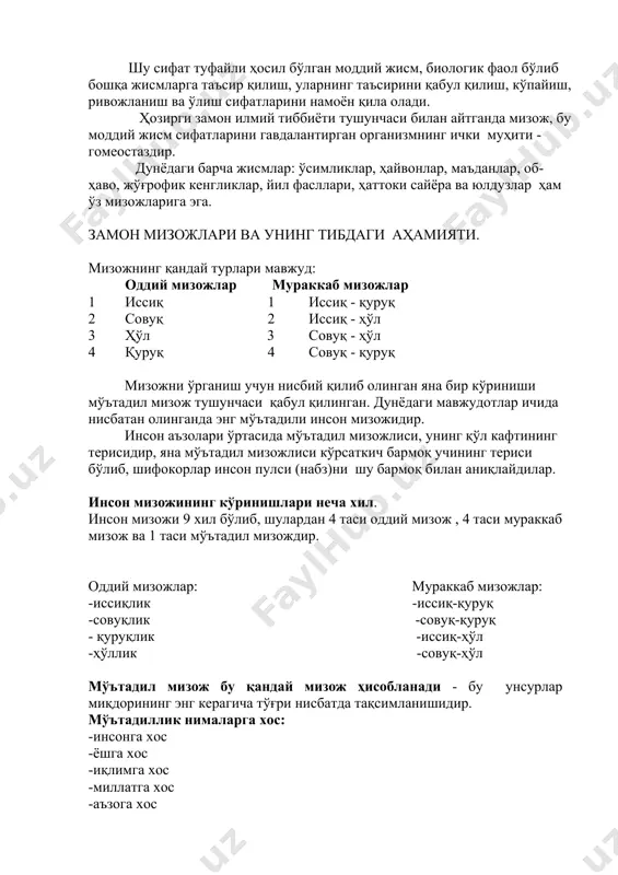 моддий жисм, биологик фаол бўлиб бошқа жисмларга таъсир қилиш, уларнинг таъсирини қабул қилиш, кўпайиш, ривожланиш ва ўлиш сифатларини намоён қила олади. ҳозирги замон илмий тиббиёти тушунчаси билан айтганда мизож, бу моддий жисм сифатларини гавдалантирган организмнинг ички муҳити - гомеостаздир. дунёдаги барча жисмлар: ўсимликлар, ҳайвонлар, маъданлар, об-ҳаво, жўғрофик кенгликлар, йил фасллари, ҳаттоки сайёра ва юлдузлар ҳам ўз мизожларига эга. замон мизожлари ва унинг тибдаги аҳамияти. мизожнинг қандай турлари мавжуд: оддий мизожлар мураккаб мизожлар 1 иссиқ 1 иссиқ - қуруқ 2 совуқ 2 иссиқ - ҳўл 3 ҳўл 3 совуқ - ҳўл 4 қуруқ 4 совуқ - қуруқ мизожни ўрганиш учун нисбий қилиб олинган яна бир кўриниши мўътадил мизож тушунчаси қабул қилинган. дунёдаги мавжудотлар ичида нисбатан олинганда энг мўътадили инсон мизожидир. инсон аъзолари ўртасида мўътадил мизожлиси, унинг қўл кафтининг терисидир, яна мўътадил мизожлиси кўрсаткич бармоқ учининг териси бўлиб, шифокорлар инсон пулси (набз)ни шу бармоқ билан аниқлайдилар. инсон мизожининг кўринишлари неча хил. инсон …