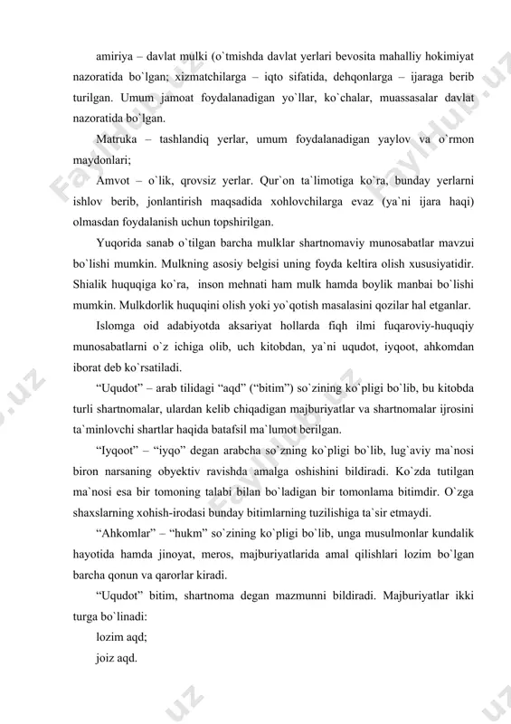 i turga bo`linadi: lozim aqd; joiz aqd. lozim aqd ikki tomonning roziligisiz o`zgarmaydigan, buzish mumkin bo`lmagan majburiyatdir. joiz aqd tomonlardan yolg`iz birining ham roziligi bilan o`zgartirish, bekor qilish mumkin bo`lgan majburiyatdir (misol uchun vasiyat, vaqf). uqudot majburiyatlariga qo`yidagilar kiradi: oila – nikoh, savdo-sotiq, qarz majburiyatlari, oriyat va vadia, omonat, ijara, sheriklik, muzoraba (ikki shaxs o`rtasida muayyan shartlar bilan tuziladigan savdo bitimi), vakolat. majburiyatlarning ijrosini ta`minlash bo`limiga: garov, zimon (kafillik) kiradi. islomning majburiyat ta`limotiga ko`ra, insonning olloh oldidagi majburiyati eng asosiy majburiyat hisoblanadi. fuqarolik majburiyatlari ikkinchi o`rinda turadi. islom huquqiga ko`ra, cheklanmagan va cheklangan majburiyatlar ajratiladi. cheklanmagan majburiyatlarni, garchi qonun bilan belgilanmagan bo`lsada, kishilar bajarishga majburdirlar. misol uchun halokatga uchrayotgan shaxsga yordam ko`rsatish, kambag`allarga moddiy va ma`naviy jihatdan qo`llash. cheklangan majburiyatlarga qonunda ko`rsatilgan majburiyatlar kiradi. bu majburiyatlar, o`z navbatida, ikkiga ya`ni haqqulloh (ya`ni insonning olloh oldidagi majburiyatlari) va haqqunnosga (shaxsning fuqarolik bitimlaridan kelib chiqadigan o`zgalar oldidagi majburiyatlariga) bo`linadi. mavzuga doir huquqiy …
