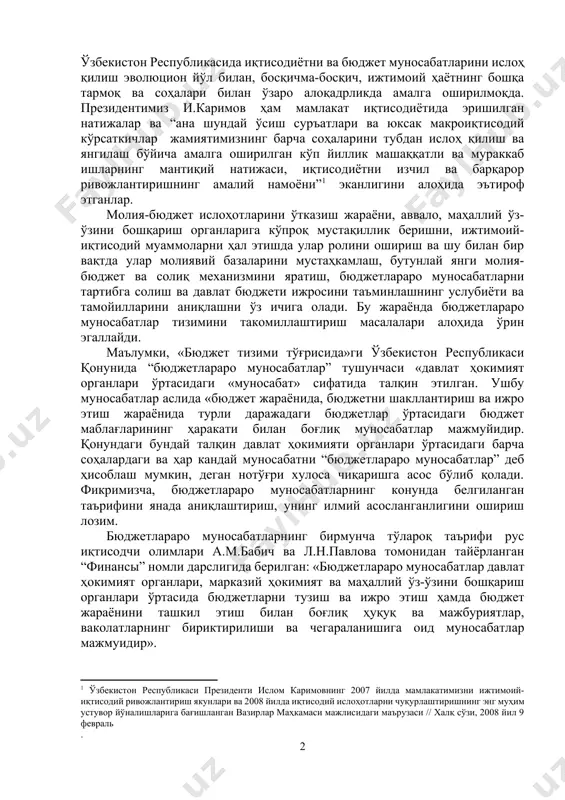 сида иқтисодиётни ва бюджет муносабатларини ислоҳ қилиш эволюцион йўл билан, босқичма-босқич, ижтимоий ҳаётнинг бошқа тармоқ ва соҳалари билан ўзаро алоқадрликда амалга оширилмоқда. президентимиз и.каримов ҳам мамлакат иқтисодиётида эришилган натижалар ва “ана шундай ўсиш суръатлари ва юксак макроиқтисодий кўрсаткичлар жамиятимизнинг барча соҳаларини тубдан ислоҳ қилиш ва янгилаш бўйича амалга оширилган кўп йиллик машаққатли ва мураккаб ишларнинг мантиқий натижаси, иқтисодиётни изчил ва барқарор ривожлантиришнинг амалий намоёни”[footnoteref:1] эканлигини алоҳида эътироф этганлар. [1: ўзбекистон республикаси президенти ислом каримовнинг 2007 йилда мамлакатимизни ижтимоий-иқтисодий ривожлантириш якунлари ва 2008 йилда иқтисодий ислоҳотларни чуқурлаштиришнинг энг муҳим устувор йўналишларига бағишланган вазирлар маҳкамаси мажлисидаги маърузаси // халқ сўзи, 2008 йил 9 февраль .] молия-бюджет ислоҳотларини ўтказиш жараёни, аввало, маҳаллий ўз-ўзини бошқариш органларига кўпроқ мустақиллик беришни, ижтимоий-иқтисодий муаммоларни ҳал этишда улар ролини ошириш ва шу билан бир вақтда улар молиявий базаларини мустаҳкамлаш, бутунлай янги молия-бюджет ва солиқ механизмини яратиш, бюджетлараро муносабатларни тартибга солиш ва давлат бюджети ижросини таъминлашнинг услубиёти ва тамойилларини …