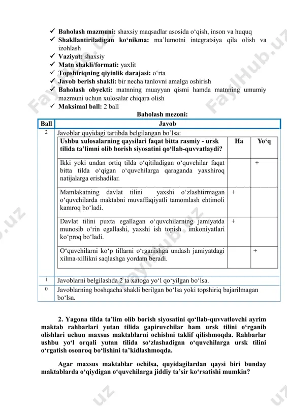 ish · maksimal ball: 2 ball baholash mezoni: ball javob 2 javoblar quyidagi tartibda belgilangan bo’lsa: ushbu xulosalarning qaysilari faqat bitta rasmiy - ursk tilida ta’limni olib borish siyosatini qo‘llab-quvvatlaydi? ha yo‘q ikki yoki undan ortiq tilda o‘qitiladigan o‘quvchilar faqat bitta tilda o‘qigan o‘quvchilarga qaraganda yaxshiroq natijalarga erishadilar. + mamlakatning davlat tilini yaxshi o‘zlashtirmagan o‘quvchilarda maktabni muvaffaqiyatli tamomlash ehtimoli kamroq bo‘ladi. + davlat tilini puxta egallagan o‘quvchilarning jamiyatda munosib o‘rin egallashi, yaxshi ish topish imkoniyatlari ko‘proq bo‘ladi. + o‘quvchilarni ko‘p tillarni o‘rganishga undash jamiyatdagi xilma-xillikni saqlashga yordam beradi. + 1 javoblarni belgilashda 2 ta xatoga yo‘l qo‘yilgan bo‘lsa. 0 javoblarning boshqacha shakli berilgan bo‘lsa yoki topshiriq bajarilmagan bo‘lsa. 2. yagona tilda ta’lim olib borish siyosatini qo‘llab-quvvatlovchi ayrim maktab rahbarlari yutan tilida gapiruvchilar ham ursk tilini o‘rganib olishlari uchun maxsus maktablarni ochishni taklif qilishmoqda. rahbarlar ushbu yo‘l orqali yutan tilida so‘zlashadigan o‘quvchilarga ursk tilini o‘rgatish osonroq bo‘lishini ta’kidlashmoqda. agar maxsus maktablar …