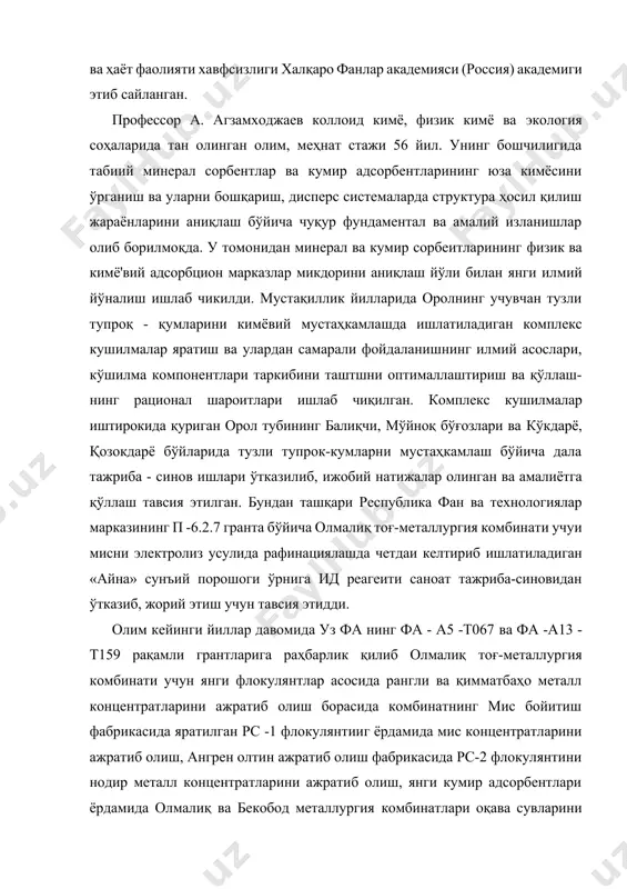 , физик кимё ва экология соҳаларида тан олинган олим, меҳнат стажи 56 йил. унинг бошчилигида табиий минерал сорбентлар ва кумир адсорбентларининг юза кимёсини ўрганиш ва уларни бошқариш, дисперс системаларда структура ҳосил қилиш жараёнларини аниқлаш бўйича чуқур фундаментал ва амалий изланишлар олиб борилмоқда. у томонидан минерал ва кумир сорбеитларининг физик ва кимё'вий адсорбцион марказлар микдорини аниқлаш йўли билан янги илмий йўналиш ишлаб чикилди. мустақиллик йилларида оролнинг учувчан тузли тупроқ - қумларини кимёвий мустаҳкамлашда ишлатиладиган комплекс кушилмалар яратиш ва улардан самарали фойдаланишнинг илмий асослари, кўшилма компонентлари таркибини таштшни оптималлаштириш ва қўллаш-нинг рационал шароитлари ишлаб чиқилган. комплекс кушилмалар иштирокида қуриган орол тубининг балиқчи, мўйноқ бўғозлари ва кўкдарё, қозокдарё бўйларида тузли тупрок-кумларни мустаҳкамлаш бўйича дала тажриба - синов ишлари ўтказилиб, ижобий натижалар олинган ва амалиётга қўллаш тавсия этилган. бундан ташқари республика фан ва технологиялар марказининг п -6.2.7 гранта бўйича олмалиқ тоғ-металлургия комбинати учуи мисни электролиз усулида рафинациялашда четдаи келтириб ишлатиладиган «айна» сунъий порошоги ўрнига …