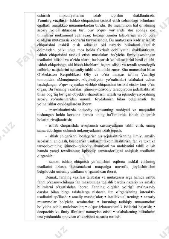 lektual trening; nazariy muammolar bo’yicha seminarlar; kursning tadbiqiy muammolari bo’yicha ochiq mulohazalar; o’quv-izlanuvchanlik ishlarini bajarish; deopozitiv va ilmiy filmlarni namoyish etish; talabalarning bilimlarini test yordamida sinovdan o’tkazishni nazarda tutiladi. fanni o‘zlashtirish uchun zarur boshlang‘ich bilimlar 1. iqtisodiyot nazariyasi (ecothe6) 2. statistika (statis6) 3. mikroiqtisodiyot (microe6) 4. makroiqtisodiyot (macroe6) 5. ekonometrika (intecon6) ta’lim natijalari (tn) bilimlar jihatidan: tn1 - ishlab chiqarishni tashkil etish tizimi shakllari, ishlab chiqarish faoliyatining maqsad va vazifalari, ularni amalga oshirish yo’llari va baholash mezonlari; - ishlab chiqarishni tashkil etish jarayonlarining mohiyati, ahamiyati, mazmuni, asosiy va yordamchi ishlab chiqarish; korxona infrastrukturasining nazariy va amaliy masalalarini o’rganish; - bozor munosabatlari sharoitida kichik biznes va xususiy korxonalarni tashkil qilish va boshqarish muammolarini yechishni o’rganish; iqtisodiy tizimlar va jarayonlarning murakkabligi; ijtimoiy-iqtisodiy jarayonlarning asosiy ko‘rsatkichlari; ishlab chiqarish funksiyalari va boshqalar haqida tasavvurga ega bo’lishi; tn2 - ishlab chiqarishni tashkil etish tizimi shakllari, ishlab chiqarish faoliyatining maqsad va vazifalari, ularni amalga oshirish yo’llari …