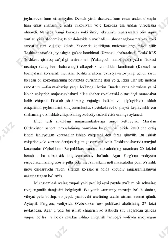 sanoat maxsulotining taxminan 20 foizini beradi —bu urbanistik mujassamlashuv bo`ladi. agar farg`ona vodiysini respublikamizning asosiy pilla yoki meva maskani neft maxsulotlar yoki o`simlik moyi chiqaruvchi rayoni sifatida ko`rsak u holda xududiy mujassamlashuvni nazarda tutgan bo`lamiz. mujassamlashuvning yuqori yoki pastligi ayni paytda ma`lum bir sohaning rivojlanganlik darajasini belgilaydi. bu yerda «umumiy maxraj» bo`lib shahar, viloyat yoki boshqa bir joyda yashovchi aholining ulushi xissasi xizmat qiladi. aytaylik farg`ona vodiysida o`zbekiston res- publikasi aholisining 27 foizi joylashgan. agar u yoki bu ishlab chiqarish ko`rsatkichi shu raqamdan qancha yuqori bo`lsa u holda mazkur ishlab chiqarish tarmog`i vodiyda rivojlangan mujassamlashgan bo`ladi. korxona, urbanistik va xududiy mujassamlashuv turli rayon yoki mamlakatlarda turlicha birikma hosil qiladi. nisbatan past darajadagi urbanistik mujassamlashuvida korxona yoki ishlab chiqarish mujassamlashuvi yuqori bo`lishi ham mumkin bunga kichiqroq shaharda masalan xivada katta gilam- kombinatining joilashuvi misol bo`la oladi. xuddi shunday past darajadagi urbanistik mujassamlashuv yuqori ko`rsatkichdagi xududiy mujassamlashuvga ham olib keladi. bu holda …