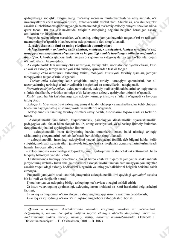va kundalik turmushida yuzaga keladigan munosabatlar; ularning xulq-atvori, yurish-turishi; adolat, sadoqat, burch, baxt kabi bir qator tushunchalarda ifodalanadigan munosabatlarining majmuiga aytiladi. shundan kelib chiqqan holda, jamiyatning serqirra va murakkab axloqiy hayotini aks ettiruvchi «axloq» tushunchasini kategoriya sifatida quyidagicha ta’riflash mumkin. axloq inson va jamiyat o’rtasidagi ob’ektiv aloqadorlik tufayli kelib chiqadigan, shaxsiy va umumiy manfaatlarni muvofiqlashtirib turish asosida har bir shaxsning hayoti va faoliyatini boshqaradigan, tartibga soladigan muayyan xulq-atvor, odob, xatti-harakat printsip va normalarining majmuidir. axloq ijtimoiy hodisa bo’lib, jamoalar bilan shaxslar o’rtasidagi ehtiyoj va manfaatlarga xizmat qiluvchi ijtimoiy munosabat sifatida insoniyat jamiyati bilan bir vaqtda vujudga kelgan. u o’zining tarixiy taraqqiyoti davomida quyidagi vazifalarni bajargan: – umuminsoniy madaniyatning inson tabiiy xislatlarini o’zgartiruvchi faoliyat shaklidagi tarkibiy qismi; – jamiyatda yashovchi har bir shaxsni har tomonlama kamol toptiruvchi ma’naviy-ijtimoiy omil asoslaridan biri; – kishilarlarning ichki tuyg’ulari, hissiyotlarini o’stirib, umuminsoniy moddiy va ma’naviy qadriyatlarni anglab etish, asrash va kelgusi avlodlarga etkazib berish yo’llaridan …