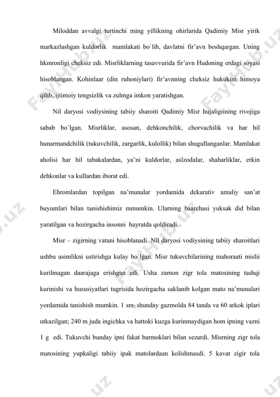 zatilgan gazmollar odamda unitilmas taasurot qoldiradi. matolarning ranglari rang-barang bo`lgan. raang tanlash tasodifiy bulmagan. zangori rang – nil daaryosi (suv) va osmonning; sarik rang – kum va еrning; yashil rang – usimliklar; kizil – kuyoshning timsoli hisoblanardi; kora rang bilan esa tasvirning chеgarasi chizilardi. nakshda, asosan, kuyosh nurlari, gеomеtrik shakllar (yul-yul, ilon izi) va stilizatsiyalangan usimliklar va hayvvonlaar tasvirlanar edi. misr nakshining tеkisligi, osoyishtaligi, vazminligi uziga hos hususiyatlaarga ega edi. mе’morchilik misli kurilmagan yuksak darajaga erishgan edi. misr ehromlari, ibodathonalari, shahaarlari hozirgi zamongacha odamzodni hayajonga soladi, ularning ko`p sirlarihaligacha еchilmagan. tabiat kuchlariga siginish va afsonalar misr madaniyatining manbai bo`lgan. odamlar kuyoshga, oyga, еrga, suvga, hayvonlarga, usimliklarga siginishgan. din mamlakat hayotining barcha tomonlariga ta’sir etgan. jumladan, san’atda, odamlarning estеtik tasavvurida katta rol uynagan. ilohiylashtirilgan narsalar doima ma’no timsoli bo`lgan. misol uchun, moviy nilufar – sеrhosillikni va abadiylikni bildirgan, ilon – saltanat bеlgisi bo`lgan. bobil-ossuriya kostyumlari va ulardagi nakshlar, bеzaklar. bobil-ossuriya madaniyati …