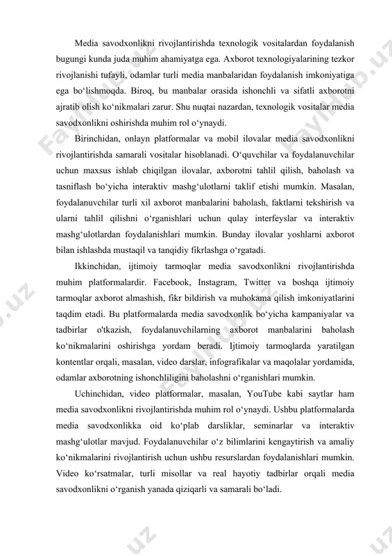 video darslar, infografikalar va maqolalar yordamida, odamlar axborotning ishonchliligini baholashni o‘rganishlari mumkin. uchinchidan, video platformalar, masalan, youtube kabi saytlar ham media savodxonlikni rivojlantirishda muhim rol o‘ynaydi. ushbu platformalarda media savodxonlikka oid ko‘plab darsliklar, seminarlar va interaktiv mashg‘ulotlar mavjud. foydalanuvchilar o‘z bilimlarini kengaytirish va amaliy ko‘nikmalarini rivojlantirish uchun ushbu resurslardan foydalanishlari mumkin. video ko‘rsatmalar, turli misollar va real hayotiy tadbirlar orqali media savodxonlikni o‘rganish yanada qiziqarli va samarali bo‘ladi. texnologik vositalar yordamida media savodxonlikni rivojlantirishda hamkorlik va jamoalashish ham muhimdir. onlayn forumlar va guruhlar orqali o‘quvchilar bir-birlari bilan tajriba almashish, fikrlarni muhokama qilish va birgalikda o‘rganish imkoniyatiga ega bo‘ladilar. bu jarayon, shuningdek, o‘zaro yordam va ko‘makni ta'minlaydi, bu esa o‘quv jarayonini yanada samarali qiladi. umuman olganda, texnologik vositalar media savodxonlikni rivojlantirishda muhim yordamchi hisoblanadi. ular odamlarni axborot bilan ishlash ko‘nikmalarini oshirish, tanqidiy fikrlashga o‘rgatish va axborot xavfsizligini ta'minlashda yordam beradi. odamlar zamonaviy texnologiyalar yordamida axborotning sifatini baholash, o‘z fikrlarini shakllantirish va …