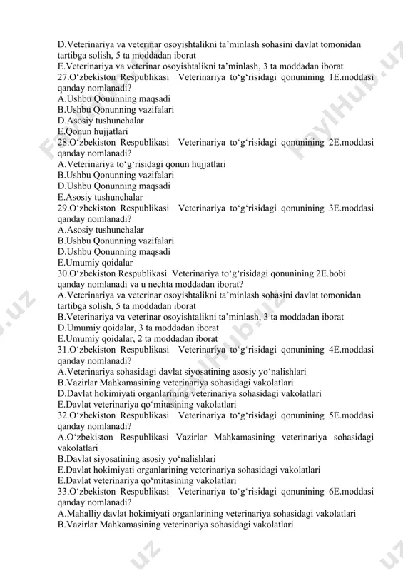 to‘g‘risida"gi qonun talablari yuqori veterinariya organlari ko‘rsatmasi bilan amalga oshiriladi e.veterinariya organlari va veterinariya xizmati mansabdor shaxslari 24.o‘zbekiston respublikasi “veterinariya to‘g‘risida”gi qonuni (yangi tahrirda) qachon qabul qilingan а.2015 yil29 dekabr b.1993 yil 3 oktyabr d.2013 yil 6 mart. e.2014 yil 23 sentyabr. 25.o‘zbekiston respublikasi “veterinariya to‘g‘risida”gi qonuni nechta bo‘lim va moddadan iborat? а.6 ta bob va 32 ta modda iborat b.6 ta bob va 23 ta modda iborat d.5 ta bob va 23 ta modda iborat e.5 ta bob va 32 ta modda iborat 26.o‘zbekiston respublikasi veterinariya to‘g‘risidagi qonunining 1e.bobi qanday nomlanadi va u nechta moddadan iborat? а.umumiy qoidalar, 3 ta moddadan iborat b.umumiy qoidalar, 2 ta moddadan iborat d.veterinariya va veterinar osoyishtalikni ta’minlash sohasini davlat tomonidan tartibga solish, 5 ta moddadan iborat e.veterinariya va veterinar osoyishtalikni ta’minlash, 3 ta moddadan iborat 27.o‘zbekiston respublikasi veterinariya to‘g‘risidagi qonunining 1e.moddasi qanday nomlanadi? а.ushbu qonunning maqsadi b.ushbu qonunning vazifalari d.asosiy tushunchalar e.qonun hujjatlari …