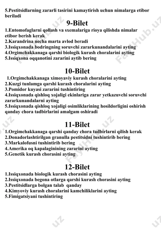 ng kanasini tushintiring 5.oq qanotning nechta turi bor 14-bilet 1.o�simliklarni o�rgimchakkanaga qarshi kurash choralarini ayting 2.trixogrammani qaysi zararkunandalarga qarshi ishlatiladi 3.pestitsidlarga bo�lgan asosiy talab nimalardan iborat 4.issiqxonada qanday xarakter zararkunanandalar bor 5.pestitsidlar preparatlarining asosiy formalari nimalardan iborat 15-bilet 1.galisani issiqxonalarda yetishtirish texnologiyasini ayting 2.agrotexnik kurash choralarini ayting 3.makrolofusni qo�llashni tushintirib bering 4.brokonning ko�paytirish usullarini tushintirib bering 5.purkash usullarini tushintiring 16-bilet 1.issiqxonada o�simlik bitlarining zararini kamaytirish va qarshi kurash choralari 2.issiqxonada qishloq xo�jalik ekinlarining xosildorligini oshirishda nimalarga e�tibor berish kerak 3.o�rgimchak kananing zarariva qarshi kurash choralarini 4.suspenziya va konsentratni emulsiyasining bir biridan farqi nimada 5.tanlab ta�sir etuvchi gerbitsidlarga misol keltiring 17-bilet 1.limon zararkunandalarini sanab bering 2.buzoqboshining nechta turini bilasiz 3.issiqxona zararkunandalarining ko�payishining sabablarini ayting 4.oqqanotlarning entomofoglarini ayting 5.opusni qo�llashni qanday zararlarga qo�llash mumkinligiga misol keltiring 18-bilet 1.o�rgimchakkanaga qarshi qanday entomofoglarni qo�llash mumkin 2.agrotexnik kurash choralarini tushintiring 3.aldoqiemlar to�g�risida ma�lumot bering 4. galisani labaratoriya sharoitida yetishtirish 5.issiqxonaning asosiy zararkunandalarini ayting 19-bilet 1.opusni …