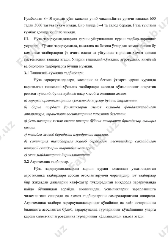 кимёвий ва биологик тадбирларга бўлиш мумкин. 3.1 ташкилий-хўжалик тадбирлари. ғўза зараркунандалари, касаллик ва бегона ўтларга қарши курашда каратилган ташкилий-хўжалик тадбирлари асосида хўжаликнинг оператив режаси тузилиб, бунда қуйидагилар ҳисобга олиниши лозим: а) зарарли организмларнинг хўжаликда турлар бўйича тарқалиши. б) барча турдаги ўсимликларни химоя килишда фойдаланиладиган аппаратура, транспорт воситаларнинг хажмини белгилаш. в) ўсимликларни химоя килиш ишлари бўйича назоратчи бригадалар ташқил килиш. г) талабга жавоб берадиган аэродромни танлаш. д) санитария талабларига жавоб берадиган, пестицидлар саклайдиган типовой складларни тартибга келтириш. е) экин майдонларини йириклаштириш. 3.2 агротехник тадбирлар. ғўза зараркунандаларига қарши кураш юзасидан утказиладиган агротехника тадбирлари асосан огоҳлантирувчи чоралардир. бу тадбирлар бир жиҳатдан далаларни хавф-хатар туғдирадиган миқдорда зараркунанда пайдо бўлишидан асрайди, иккинчидан, ўсимликларни зарарланишга чидамлигини оширади ва химоя тадбирларини самарадорлигини оширади. агротехника тадбири зараркунандаларнинг кўпайиши ва хаёт кечиришини билишига асосланган бўлиб, зараркунанда турларининг кўпайишини уларга қарши хилма-хил агротехника турларининг қўлланилиши тақоза этади. алмашлаб экишлар. пахтачиликда, ғўза-беда алмашлаб экишга маккажухори, оралиқ ва сидерат экин экилган далалар …