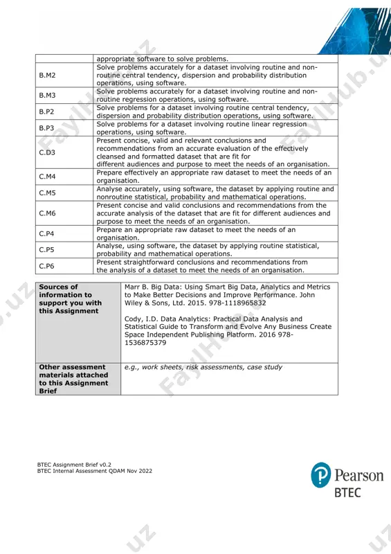 ine and non-routine statistical, and probability operations using calculations and appropriate software to solve problems. b.m2 solve problems accurately for a dataset involving routine and non-routine central tendency, dispersion and probability distribution operations, using software. b.m3 solve problems accurately for a dataset involving routine and non-routine regression operations, using software. b.p2 solve problems for a dataset involving routine central tendency, dispersion and probability distribution operations, using software. b.p3 solve problems for a dataset involving routine linear regression operations, using software. c.d3 present concise, valid and relevant conclusions and recommendations from an accurate evaluation of the effectively cleansed and formatted dataset that are fit for different audiences and purpose to meet the needs of an organisation. c.m4 prepare effectively an appropriate raw dataset to meet the needs of an organisation. c.m5 analyse accurately, using software, the dataset by applying routine and nonroutine statistical, probability and mathematical operations. c.m6 present concise and …