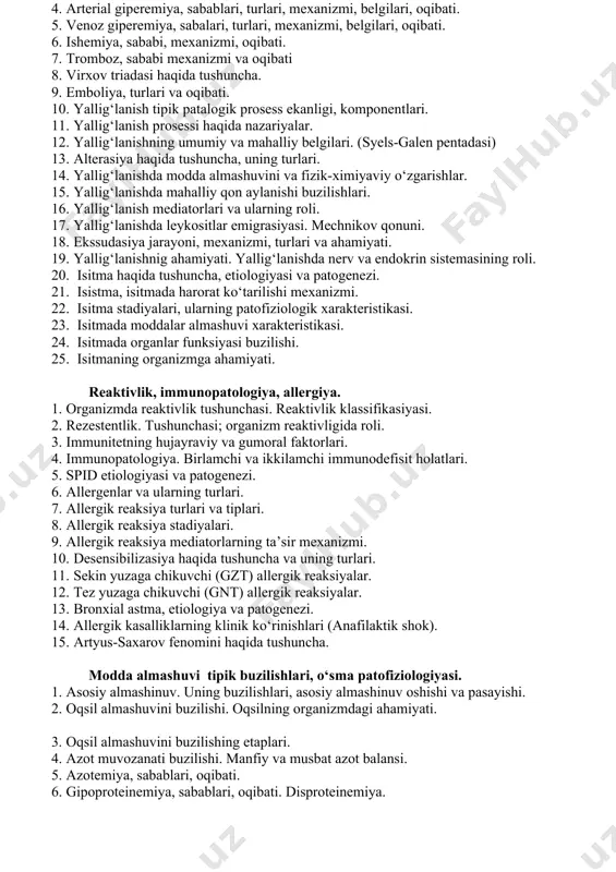 tomirdan tashqaridagi buzilishlar. 4. arterial giperemiya, sabablari, turlari, mexanizmi, belgilari, oqibati. 5. venoz giperemiya, sabalari, turlari, mexanizmi, belgilari, oqibati. 6. ishemiya, sababi, mexanizmi, oqibati. 7. tromboz, sababi mexanizmi va oqibati 8. virxov triadasi haqida tushuncha. 9. emboliya, turlari va oqibati. 10. yallig‘lanish tipik patalogik prosess ekanligi, komponentlari. 11. yallig‘lanish prosessi haqida nazariyalar. 12. yallig‘lanishning umumiy va mahalliy belgilari. (syels-galen pentadasi) 13. alterasiya haqida tushuncha, uning turlari. 14. yallig‘lanishda modda almashuvini va fizik-ximiyaviy o‘zgarishlar. 15. yallig‘lanishda mahalliy qon aylanishi buzilishlari. 16. yallig‘lanish mediatorlari va ularning roli. 17. yallig‘lanishda leykositlar emigrasiyasi. mechnikov qonuni. 18. ekssudasiya jarayoni, mexanizmi, turlari va ahamiyati. 19. yallig‘lanishnig ahamiyati. yallig‘lanishda nerv va endokrin sistemasining roli. 20. isitma haqida tushuncha, etiologiyasi va patogenezi. 21. isistma, isitmada harorat ko‘tarilishi mexanizmi. 22. isitma stadiyalari, ularning patofiziologik xarakteristikasi. 23. isitmada moddalar almashuvi xarakteristikasi. 24. isitmada organlar funksiyasi buzilishi. 25. isitmaning organizmga ahamiyati. reaktivlik, immunopatologiya, allergiya. 1. organizmda reaktivlik tushunchasi. reaktivlik klassifikasiyasi. 2. …