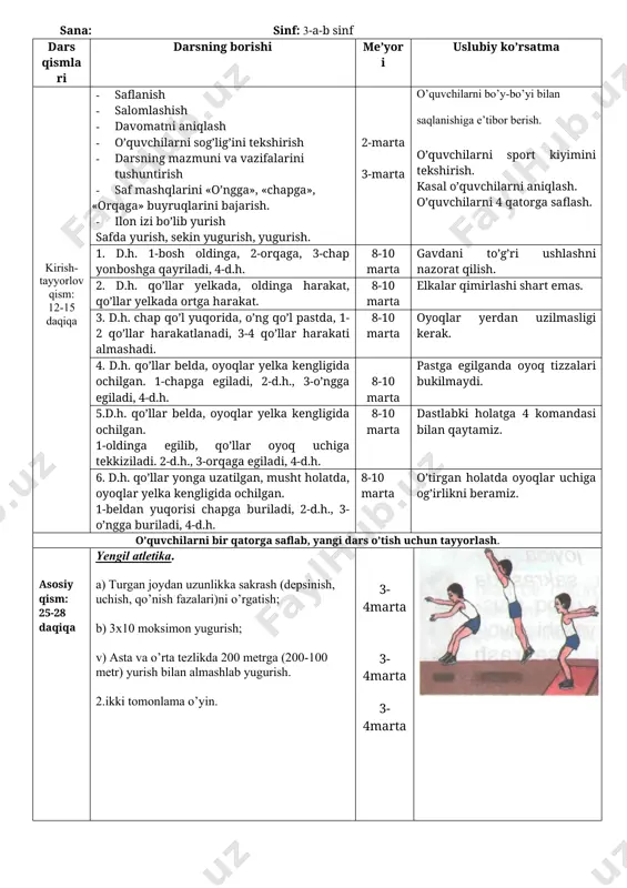 yugurish qoidalari; d) 30, 60 metr masfalarga yugurish; e) 2-3 daqiqa davomida bir mе'yorda sеkin yugurish; 10-15 daq 7-8 daq yakuniyqism: 3-5 daqiqa qayta saflanish tiklanish, nafas rostlovchi mashq bajarish o’quvchilarga o’tilgan dars yakuni haqida qisqacha maolumot berish, ularni baholash. darsni yakunlash. hayrlashish. umumiy saf maydonidan chiqib ketish. o’quvchilarni saflanishiga e’tibor berish. 5-6 soat mavzu: yengil atletika. a) turgan joydan uzunlikka sakrash (depsinish, uchish, qo’nish fazalari)ni o’rgatish; b) 3x10 moksimon yugurish; v) asta va o’rta tеzlikda 200 mеtrga (200-100 mеtr) yurish bilan almashlab yugurish. maqsad: o’quvchilarni jismoniy sifatlarini, chidamlilik va tezkorlikni rivojlantirish. chidamlilikni oshirishga qaratilgan mashqlarni mustaqil bajarish qoidalarini bilish va ularga amal qilishni o’rgatish. dars jihozi: sekundamer, xushtak va tennis to’plar. o’tish joyi: sport zali, maydon. sana: sinf: 3-a-b sinf dars qismlari darsning borishi me’yori uslubiy ko’rsatma kirish-tayyorlov qism: 12-15 daqiqa · saflanish · salomlashish · davomatni aniqlash · o’quvchilarni sog’lig’ini tekshirish · darsning mazmuni va vazifalarini tushuntirish · …