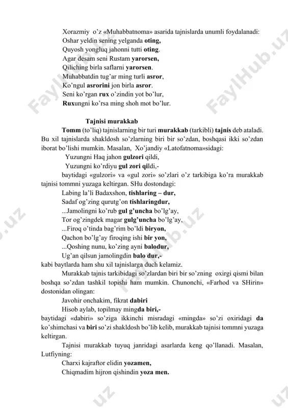 ariy» – yupiter sayyorasi nomi, ikkinchi misradagisi esa «xaridor» ma’nosini ifodalaydi) bo’lgani uchun mumosil tajnisi tomm, har ikki misradagi «chin» so’zlari sifat va ot turkumlariga mansub bo’lgani uchun mustavfiy tajnisi tomm hisoblanadi. xorazmiy o’z «muhabbatnoma» asarida tajnislarda unumli foydalanadi: oshar yeldin sening yelganda oting, quyosh yongluq jahonni tutti oting. agar desam seni rustam yarorsen, qiliching birla saflarni yarorsen. muhabbatdin tug’ar ming turli asror, ko’ngul asrorini jon birla asror. seni ko’rgan rux o’zindin yot bo’lur, ruxungni ko’rsa ming shoh mot bo’lur. tajnisi murakkab tomm (to’liq) tajnislarning bir turi murakkab (tarkibli) tajnis deb ataladi. bu xil tajnislarda shakldosh so’zlarning biri bir so’zdan, boshqasi ikki so’zdan iborat bo’lishi mumkin. masalan, xo’jandiy «latofatnoma»sidagi: yuzungni haq jahon gulzori qildi, yuzungni ko’rdiyu gul zori qildi,- baytidagi «gulzori» va «gul zori» so’zlari o’z tarkibiga ko’ra murakkab tajnisi tommni yuzaga keltirgan. shu dostondagi: labing la’li badaxshon, tishlaring – dur, sadaf og’zing qurutg’on tishlaringdur, ...jamolingni ko’rub gul g’uncha bo’lg’ay, …