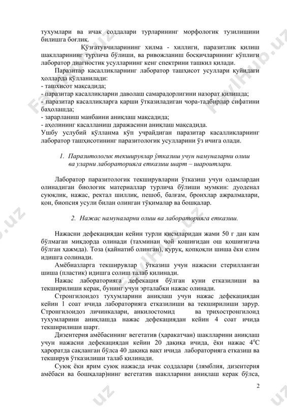 сифати ва инвазияларнинг аниқланиш даражаси ҳар бир лаборатория текширув усулларини ўтказиш бўйича талабларининг аниқ бажарилиши, текшириш учун олинадиган биологик материални тўғри танлаш, гельминтлар ва ичак соддаларининг ривожланиш циклларини аниқ билиш, шунингдек уларни организмдан чиқарилиш йўлларини, гельминт тухумлари ва ичак соддалари турларининг морфологик тузилишини билишга боғлиқ. қўзғатувчиларининг хилма - хиллиги, паразитлик қилиш шаклларининг турлича бўлиши, ва ривожланиш босқичларининг кўплиги лаборатор диагностик усулларнинг кенг спектрини ташкил қилади. паразитар касалликларнинг лаборатор ташҳисот усуллари қуйидаги ҳолларда қўлланилади: - ташхисот мақсадида; - паразитар касалликларни даволаш самарадорлигини назорат қилишда; - паразитар касалликларга қарши ўтказиладиган чора-тадбирлар сифатини баҳолашда; - зарарланиш манбаини аниқлаш мақсадида; - аҳолининг касалланиш даражасини аниқлаш мақсадида. ушбу услубий қўлланма кўп учрайдиган паразитар касалликларнинг лаборатор ташҳисотининг паразитологик усулларини ўз ичига олади. 1. паразитологик текширувлар ўтказиш учун намуналарни олиш ва уларни лабораторияга етказиш шарт – шароитлари. лаборатор паразитологик текширувларни ўтказиш учун одамлардан олинадиган биологик материаллар турлича бўлиши мумкин: дуоденал суюқлик, нажас, ректал шиллиқ, пешоб, балғам, бронхлар …