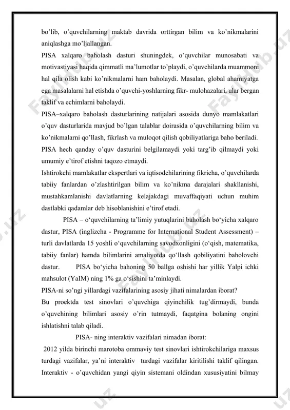 ‘yicha bahoning 50 ballga oshishi har yillik yalpi ichki mahsulot (yaim) ning 1% ga o‘sishini ta’minlaydi. pisa-ni so’ngi yillardagi vazifalarining asosiy jihati nimalardan iborat? bu proektda test sinovlari o’quvchiga qiyinchilik tug’dirmaydi, bunda o’quvchining bilimlari asosiy o’rin tutmaydi, faqatgina bolaning ongini ishlatishni talab qiladi. pisa- ning interaktiv vazifalari nimadan iborat: 2012 yilda birinchi marotoba ommaviy test sinovlari ishtirokchilariga maxsus turdagi vazifalar, ya’ni interaktiv turdagi vazifalar kiritilishi taklif qilingan. interaktiv - o’quvchidan yangi qiyin sistemani oldindan xususiyatini bilmay turib mustaqil tadqiqot qilishni talab qiladi, tizim bilan bevosita amaliy hamkorlik orqali gipotezalarni (xayoliy) o’rtaga tashlaydi, ularni eksprimental tarzda sinab, ob’ektni tekshirihsga harakat qiladi. pisa –bu eng katta xalqaro o'quvchilar bilimining tadqiqot qilish programmasi . pisa- natijalari butun dunyo yoshlarining qanday bilim va ko'nikmalarga ega ekanligini ko'rsatadi. umumta'lim fanlari bo'yicha kompetensiyaviy yondashuvga asoslangan o'quv topshiriqlarini ishlab chiqishda xalqaro tajribadan foydalanish, timss (trends in mathematics and science study) – matematik va tabiiy-ilmiy ta'lim sifatini tadqiqot …