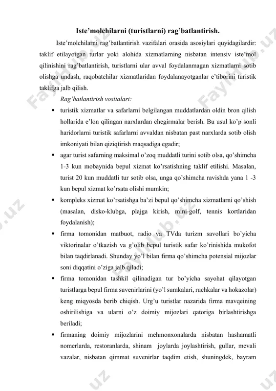 m joylarda joylashtirish, gullar, mevali vazalar, nisbatan qimmat suvenirlar taqdim etish, shuningdek, bayram munosabatlari bilan tabriknomalar yuborish, xizmat ko’rsatishda alohida e’tibor ko’rsatish; · yubiley (1-, 10-, 100-, 1000-) haridorlarining tantanali marosimlarini o’tkazish. shu munosabat bilan matbuot, tv va radioda axborotlar berib borish. yubilarlarga qimmatbaho sovg’alar taqdim etish yoki ularga imtiyozlar berish. chakana turagentlarni rag’batlantirish. chakana turistik firmalarni rag’batlantirish vazifalariga quyidagilar kiradi: o’z savdo faoliyatlari ob’ektlari tarkibiga yangi turistik xizmatlarni kiritganliklari uchun ularni rag’batlantirish, raqobatchilar tomonidan amalga oshirilayotgan rag’batlantirish choralarining oldini olish, chakana firmalarda hamkorlikka tarafdorlikni shakllantirish, o’z takliflari bilan yangi savdo nuqtalariga chiqish. rag’batlantirish vositalari: · belgilangan kvotalardan ortiqcha sotilgan turistik sayohatlar uchun oshib boruvchi komissionlar belgilash; · guruhli sayohatlarga sotishlar hajmi oshgan hollarda, ayniqsa, nomavsum paytlarda e’lon qilingan narxlardan chegirmalar berish; · safar davomida turistik guruhni kuzatib boradigan chakana firmalar xodimlariga bepul xizmat ko’rsatishni taklif qilish; · chakana turagentliklar vakillariga vakillik suvenir-sovg’alarini taqdim yetish; · turlar sotilishining imtiyozli shartlarda …