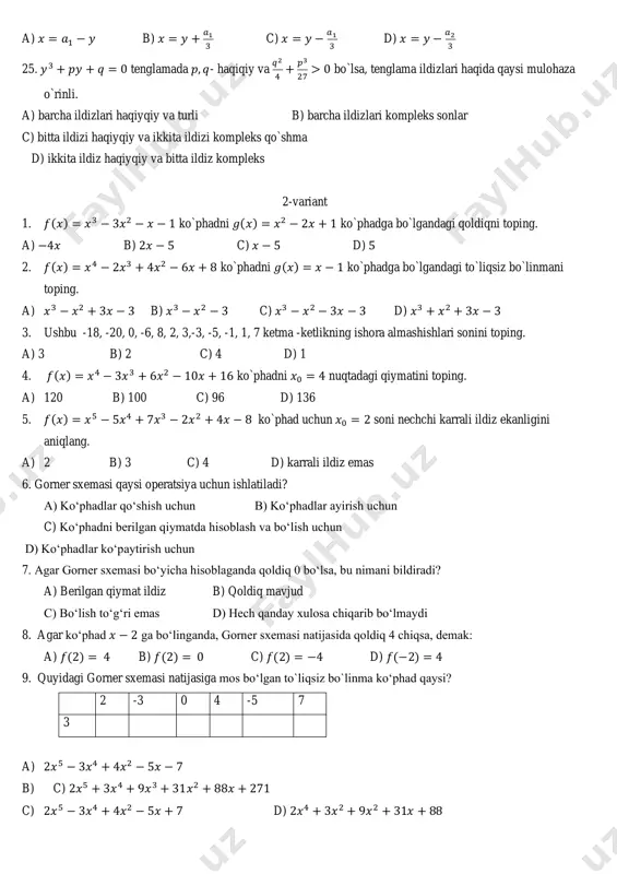 y xulosa chiqarib bo‘lmaydi 8. agar ko‘phad 𝑥 − 2 ga bo‘linganda, gorner sxemasi natijasida qoldiq 4 chiqsa, demak: a) 𝑓(2) = 4 b) 𝑓(2) = 0 c) 𝑓(2) = −4 d) 𝑓(−2) = 4 9. quyidagi gorner sxemasi natijasiga mos bo‘lgan to`liqsiz bo`linma ko‘phad qaysi? 2 -3 0 4 -5 7 3 a) 2𝑥5 − 3𝑥4 + 4𝑥2 − 5𝑥 − 7 b) c) 2𝑥5 + 3𝑥4 + 9𝑥3 + 31𝑥2 + 88𝑥 + 271 c) 2𝑥5 − 3𝑥4 + 4𝑥2 − 5𝑥 + 7 d) 2𝑥4 + 3𝑥2 + 9𝑥2 + 31𝑥 + 88 10. agar 𝑃(𝑥) = 𝑥4 − 2𝑥3 + 3𝑥 – 5 , 𝑄(𝑥) = 𝑥2 − 𝑥 + 1 bo‘lsa, yevklid algoritmi birinchi qadamda qanday operatsiyani bajaradi? a) 𝑃(𝑥) ni 𝑄(𝑥) ga qoldiqli bo‘lish b) 𝑃(𝑥) va 𝑄(𝑥) ni qo‘shish c) 𝑃(𝑥) dan 𝑄(𝑥) ni ayirish d) 𝑃(𝑥) ni 𝑄(𝑥) ga ko‘paytirish 11. agar …