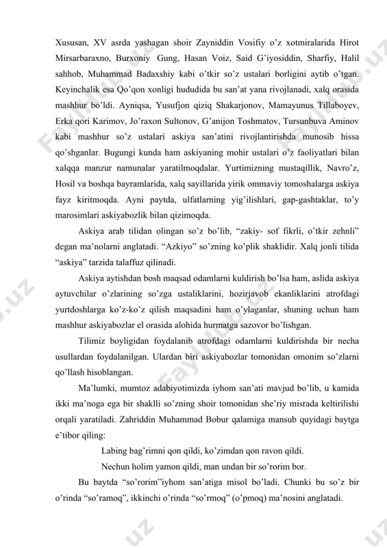 bilan maxsus shug’ullangan olim rasul muhammadievning ma’lumot berishicha, o’zbeklar orasida askiya qadimdan keng tarqalgan ekan. xususan, xv asrda yashagan shoir zayniddin vosifiy o’z xotmiralarida hirot mirsarbaraxno, burxoniy gung, hasan voiz, said g’iyosiddin, sharfiy, halil sahhob, muhammad badaxshiy kabi o’tkir so’z ustalari borligini aytib o’tgan. keyinchalik esa qo’qon xonligi hududida bu san’at yana rivojlanadi, xalq orasida mashhur bo’ldi. ayniqsa, yusufjon qiziq shakarjonov, mamayunus tillaboyev, erka qori karimov, jo’raxon sultonov, g’anijon toshmatov, tursunbuva aminov kabi mashhur so’z ustalari askiya san’atini rivojlantirishda munosib hissa qo’shganlar. bugungi kunda ham askiyaning mohir ustalari o’z faoliyatlari bilan xalqqa manzur namunalar yaratilmoqdalar. yurtimizning mustaqillik, navro’z, hosil va boshqa bayramlarida, xalq sayillarida yirik ommaviy tomoshalarga askiya fayz kiritmoqda. ayni paytda, ulfatlarning yig’ilishlari, gap-gashtaklar, to’y marosimlari askiyabozlik bilan qizimoqda. askiya arab tilidan olingan so’z bo’lib, “zakiy- sof fikrli, o’tkir zehnli” degan ma’nolarni anglatadi. “azkiyo” so’zning ko’plik shaklidir. xalq jonli tilida “askiya” tarzida talaffuz qilinadi. askiya aytishdan bosh maqsad odamlarni …