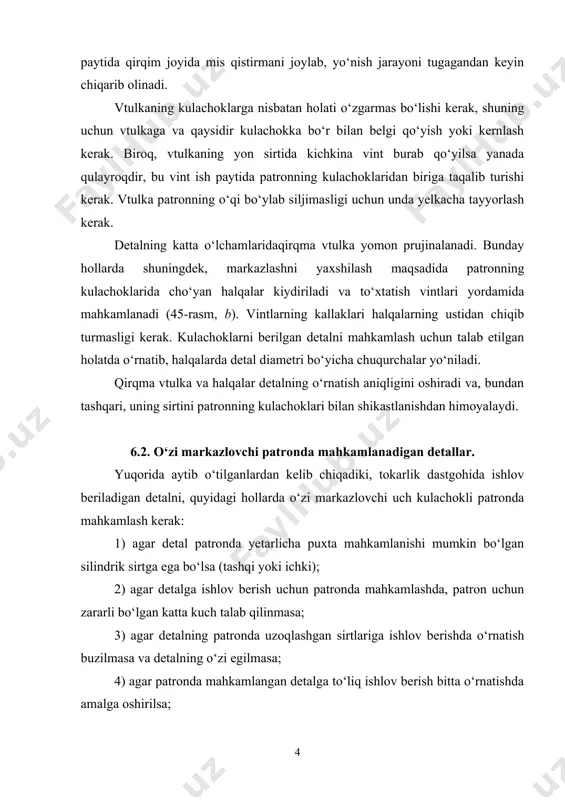 sh bitta o‘rnatishda amalga oshirilsa; 5) agar detalga ishlov berish bir necha o‘rnatishlarda amalga oshirilib, har xil o‘rnatishlarda uning ishlov beriladigan sirtlari qat’iy bitta markazga ega bo‘lishi talab qilinmasa. o‘zi markazlovchi uch kulachokli patronda mahkamlangan uzun detallarni orqa markaz yordamida ushlab turish lozim. 6.3. ikki kulachokli o‘zi markazlovchi patronlar. · ushbu patronning asosiy kulachoklari 2 ni (47rasm) siljishi vint 4 vositasida amalga oshirilib, uning bir uchi, masalan a, o‘ng rezbaga, boshqasi esa, b – chap rezbaga ega. kulachoklar 2 da mos keluvchi rezbalar mavjud. patron vintining o‘rta qismida yelkachali bo‘yin d tayyorlangan bo‘lib, u yarimpodshipnik 1 bilan qamrab olingan. yarimpodshipnik patron korpusiga mahkamlangan. shuning uchun vint kalit yordamida kvadrat uchidan (istalgan) aylantirilganda o‘q bo‘ylab siljimaydi, balki ustini qoplovchi kulachoklar 3 biriktirilgan asosiy kulachoklar 2 bilan bir xil tezlikda siljiydi. 47rasm. ikki kulachokli o‘zi markazlovchi patron. ikki kulachokli patronlar yordamida ishlov beriladigan detallarning taxminiy konstruksiyalari 48rasmda tasvirlangan. ularni ko‘rib chiqib, uch …