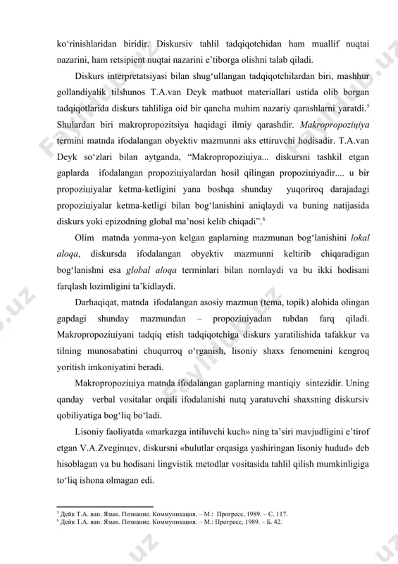 mashhur gollandiyalik tilshunos t.a.van deyk matbuot materiallari ustida olib borgan tadqiqotlarida diskurs tahliliga oid bir qancha muhim nazariy qarashlarni yaratdi. shulardan biri makropropozitsiya haqidagi ilmiy qarashdir. makropropoziцiya termini matnda ifodalangan obyektiv mazmunni aks ettiruvchi hodisadir. t.a.van deyk so‘zlari bilan aytganda, “makropropoziцiya... diskursni tashkil etgan gaplarda ifodalangan propoziцiyalardan hosil qilingan propoziцiyadir.... u bir propoziцiyalar ketma-ketligini yana boshqa shunday yuqoriroq darajadagi propoziцiyalar ketma-ketligi bilan bog‘lanishini aniqlaydi va buning natijasida diskurs yoki epizodning global ma’nosi kelib chiqadi”. olim matnda yonma-yon kelgan gaplarning mazmunan bog‘lanishini lokal aloqa, diskursda ifodalangan obyektiv mazmunni keltirib chiqaradigan bog‘lanishni esa global aloqa terminlari bilan nomlaydi va bu ikki hodisani farqlash lozimligini ta’kidlaydi. darhaqiqat, matnda ifodalangan asosiy mazmun (tema, topik) alohida olingan gapdagi shunday mazmundan – propoziцiyadan tubdan farq qiladi. makropropoziцiyani tadqiq etish tadqiqotchiga diskurs yaratilishida tafakkur va tilning munosabatini chuqurroq o‘rganish, lisoniy shaxs fenomenini kengroq yoritish imkoniyatini beradi. makropropoziцiya matnda ifodalangan gaplarning mantiqiy sintezidir. uning qanday verbal vositalar orqali …