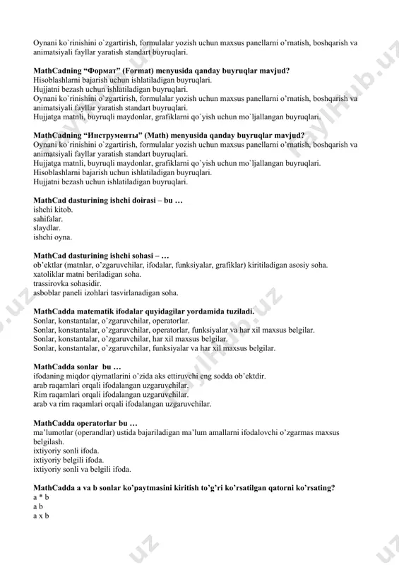 nc. mathcadda hujjat-ilovalarni tayyorlashda wysiwyg (what you see is what you get) tamoyili qo’llaniladi. u nimani anglatadi? “nimani olsang, shuni ko’rasan” “nima qilsang, shuni ko’rasan” “nima qilsang, shuni olasan” “nimani ko’rsang, shuni olasan” mathcad paketi... murakkab matematik hisoblashlarni bajarish uchun yaratilgan. grafik fayllar bilan ishlash uchun yaratilgan. namoyishlarni yaratish va ularni taqdim qilish uchun yaratilgan. matnli hujjatlarni yaratish uchun yaratilgan. matеmatik ifodalar, funksiyalar, formulalar va tenglamalar qoqozga qanday yozilsa, ular mathcadda …. ham xuddi shunday o’zgarishsiz, tabbiiy ko’rinishda yoziladi. maxsus belgilar orqali yoziladi. c++ tilida yozilgandek yoziladi. maxsus belgilangan standart orqali yoziladi. mathcadda boshlang’ich hujjatga eng avvalo …. deb nom beriladi. “безимянный” “документ” “книга” “математический” mathcadda dasturi qaysi operatsion tizimi platformasiga moslashtirilgan? linux windows unix mac mathcadda yaratilgan hujjat fayli qanday kengaytma bilan saqlanadi. mat yoki mcdx mcad yoki mcdx cdm yoki xcdm mcd yoki xmcd mathcad menyu qatori qaysi menyulardan tashkil topgan? “файл, правка, вид, добавить, формат, инструменты, символика, …