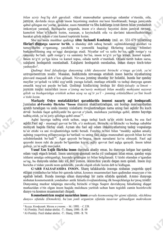 bilishdir, fan esa insondan tashqaridagi dunyoni yuzaki bilish demakdir. beruniy fikricha, insonning fe’l-atvori va ma’naviy qarashlari, surati va siyrati bevosita tabiiy muhit ta’sirida shakllanadi. zero, aynan shu tabiiy muhit, geografik sharoit xalqlar, millatlar shakllanishining muhim asosi bo‘la oladi. forobiy fikricha, inson o‘z tabiatiga ko‘ra hayotini tartibga keltirish, mustahkamlash va takomillashtirish uchun boshqa insonlarga muhtoj bo‘ladi. yakka holda hech kim buning uddasidan chiqa olmaydi. “inson shunday maxluqotki, u faqat jamiyatda o‘z ehtiyojlarini qondirishi va oliy ma’naviy darajaga ko‘tarilishi mumkin”1. inson o‘z hayotining me’mori, ijodkori bo‘lmog‘i, o‘zida fozila xislatlar, iste’dodlarni tarbiyalashi lozim. bunga esa u jamiyatda yashab faoliyat ko‘rsatgandagina erishadi. inson ijtimoiy mavjudot. yolg‘izlik uzlat uni qashshoqlashtiradi, insoniy qiyofasini va baxtga olib boradigan iste’dodini yo‘qotadi. ibn xaldun insonga ijtimoiy voqelik sifatida qaraydi. undan ijtimoiy mohiyat izlaydi. inson jonzot sifatida ezgulik va yovuzlik olamidir. shunga ko‘ra, u umrining har daqiqasida yovuzlikdan ko‘ra ezgulikka, yomonlikdan ko‘ra yaxshilikka, nafratdan ko‘ra muhabbatga intilib yashashga mahkum etilgan …